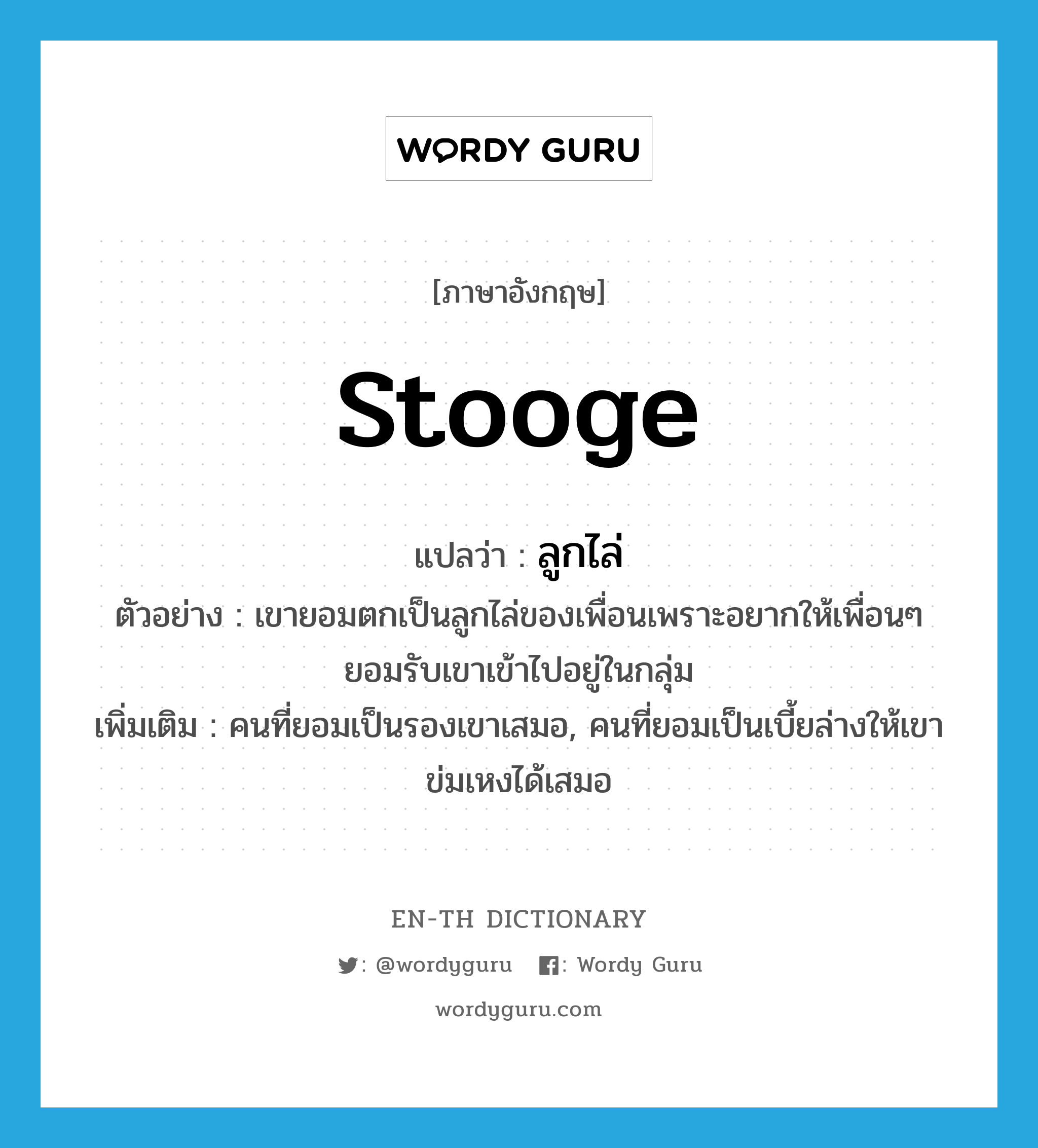 stooge แปลว่า?, คำศัพท์ภาษาอังกฤษ stooge แปลว่า ลูกไล่ ประเภท N ตัวอย่าง เขายอมตกเป็นลูกไล่ของเพื่อนเพราะอยากให้เพื่อนๆ ยอมรับเขาเข้าไปอยู่ในกลุ่ม เพิ่มเติม คนที่ยอมเป็นรองเขาเสมอ, คนที่ยอมเป็นเบี้ยล่างให้เขาข่มเหงได้เสมอ หมวด N