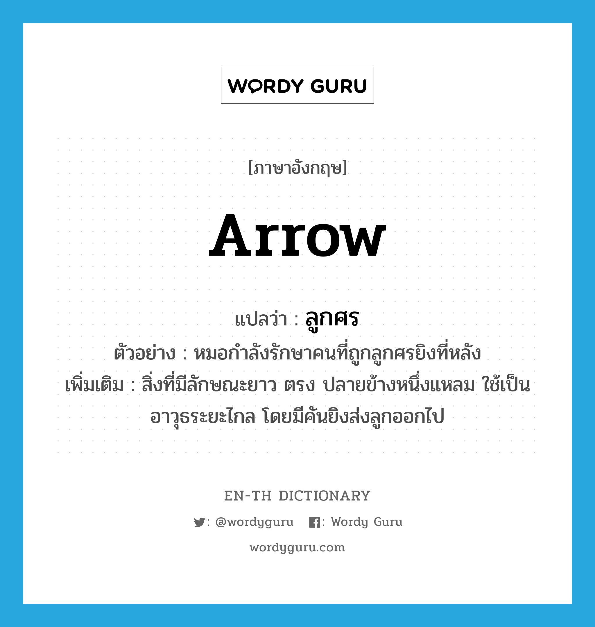 arrow แปลว่า?, คำศัพท์ภาษาอังกฤษ arrow แปลว่า ลูกศร ประเภท N ตัวอย่าง หมอกำลังรักษาคนที่ถูกลูกศรยิงที่หลัง เพิ่มเติม สิ่งที่มีลักษณะยาว ตรง ปลายข้างหนึ่งแหลม ใช้เป็นอาวุธระยะไกล โดยมีคันยิงส่งลูกออกไป หมวด N