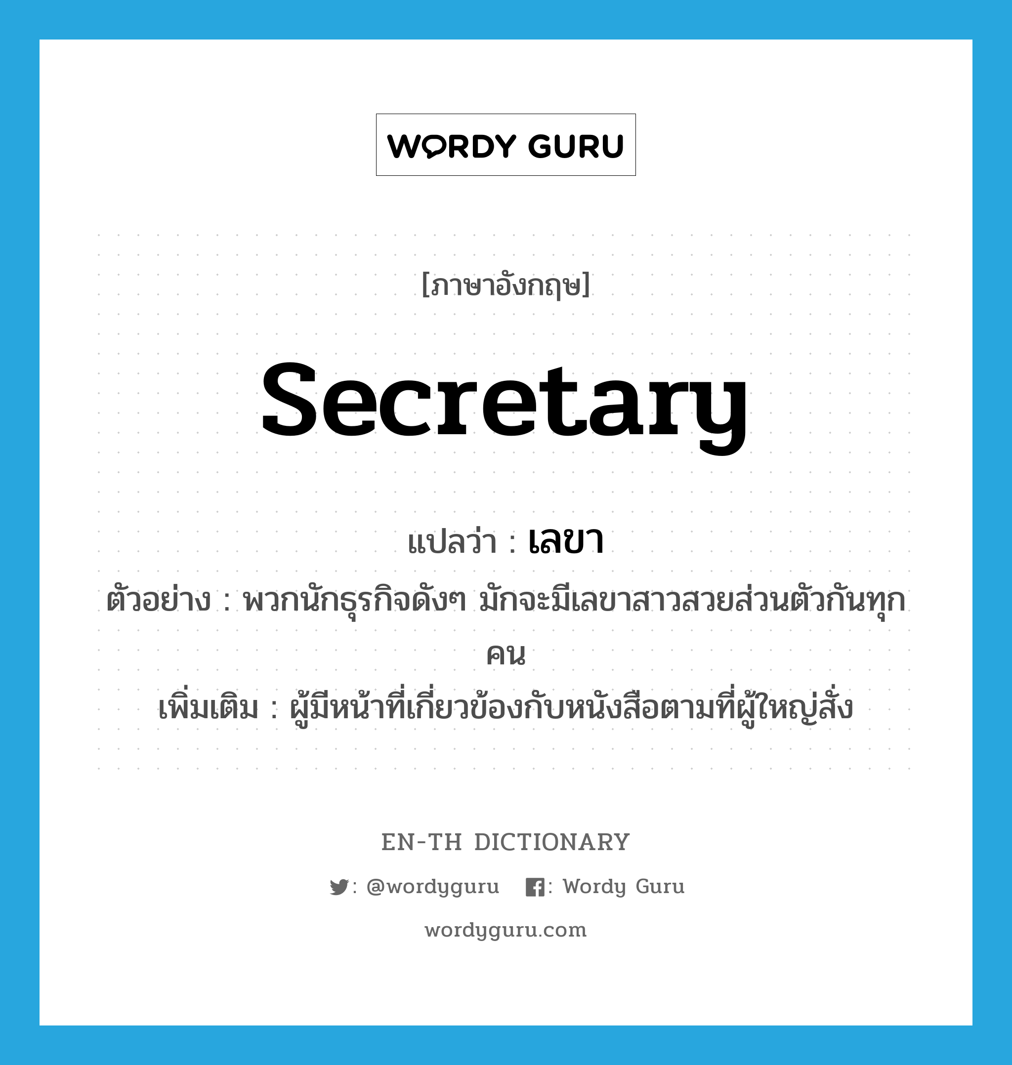 secretary แปลว่า?, คำศัพท์ภาษาอังกฤษ secretary แปลว่า เลขา ประเภท N ตัวอย่าง พวกนักธุรกิจดังๆ มักจะมีเลขาสาวสวยส่วนตัวกันทุกคน เพิ่มเติม ผู้มีหน้าที่เกี่ยวข้องกับหนังสือตามที่ผู้ใหญ่สั่ง หมวด N