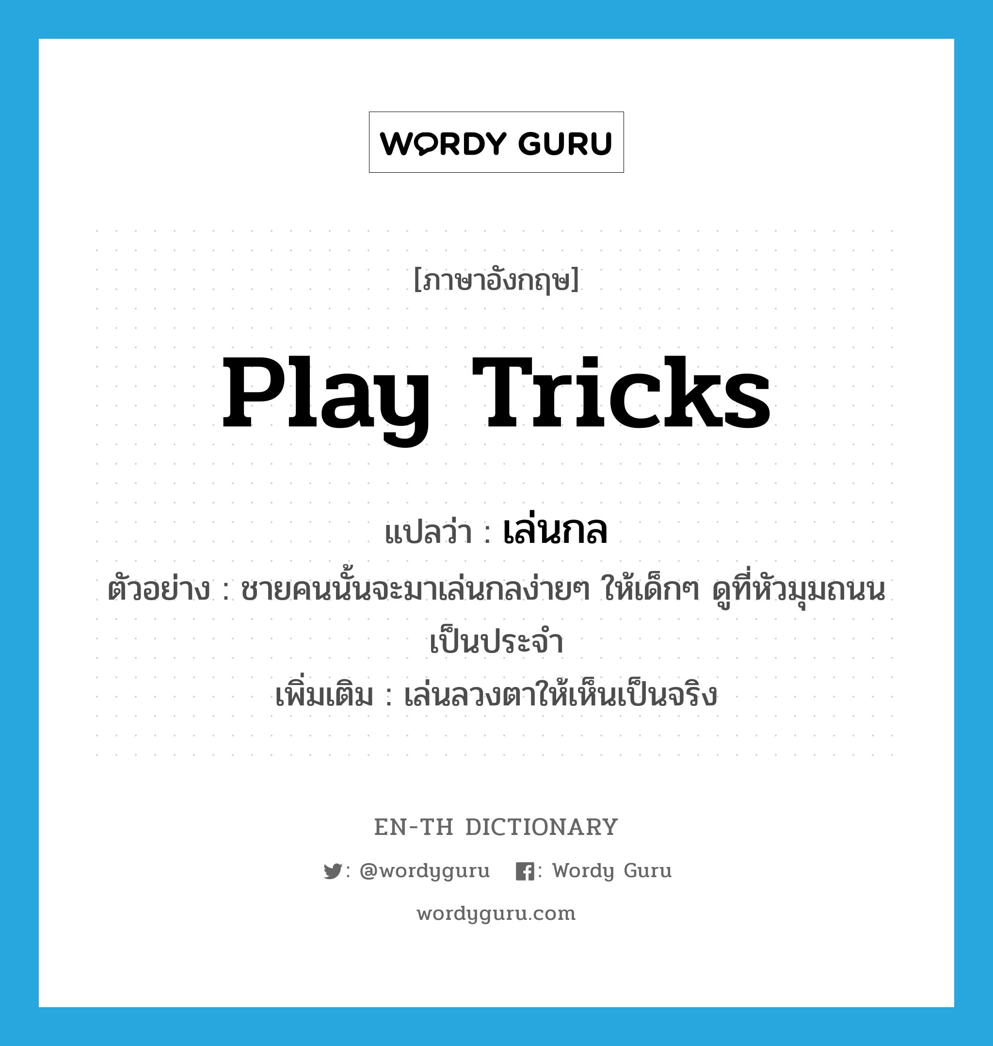 play tricks แปลว่า?, คำศัพท์ภาษาอังกฤษ play tricks แปลว่า เล่นกล ประเภท V ตัวอย่าง ชายคนนั้นจะมาเล่นกลง่ายๆ ให้เด็กๆ ดูที่หัวมุมถนนเป็นประจำ เพิ่มเติม เล่นลวงตาให้เห็นเป็นจริง หมวด V