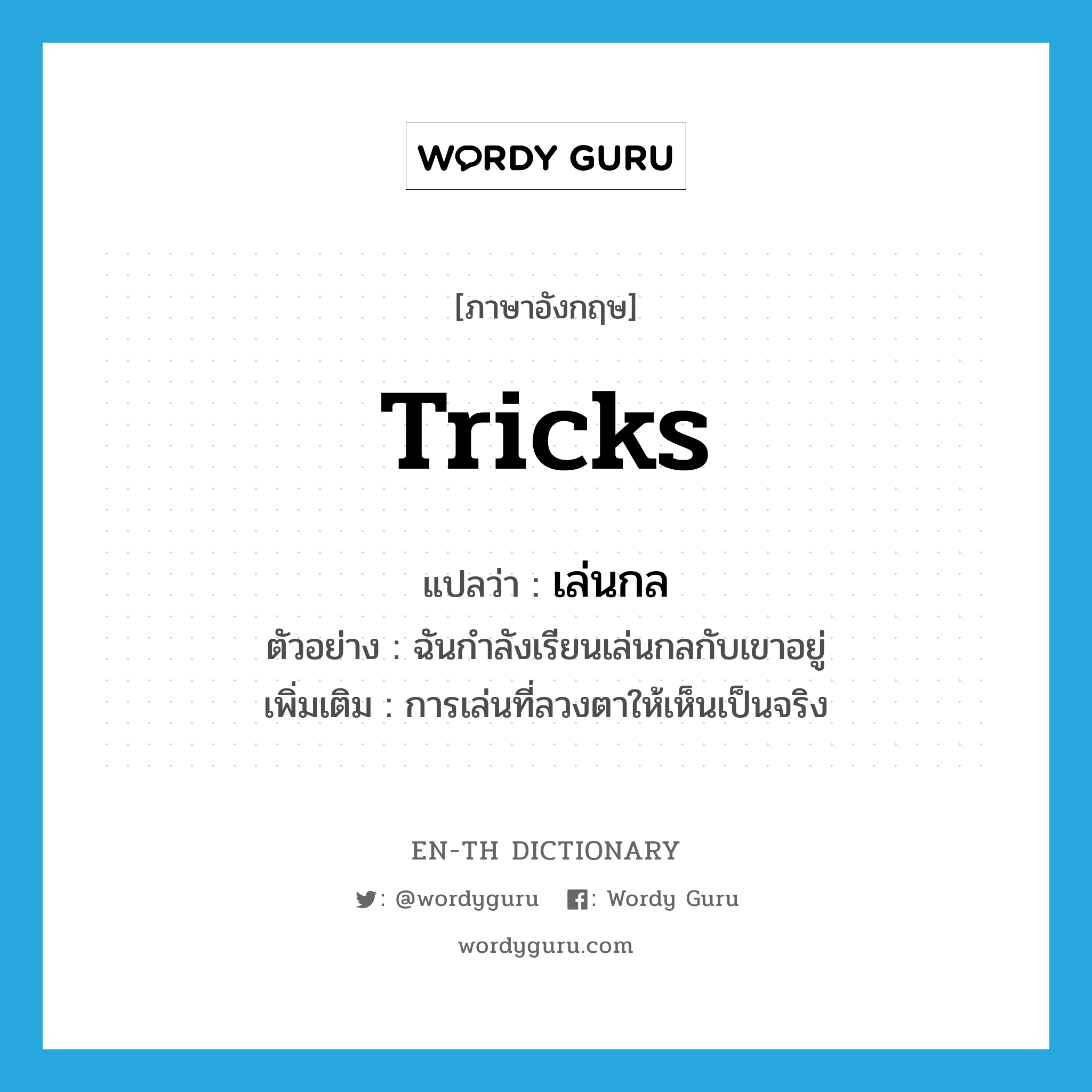 tricks แปลว่า?, คำศัพท์ภาษาอังกฤษ tricks แปลว่า เล่นกล ประเภท N ตัวอย่าง ฉันกำลังเรียนเล่นกลกับเขาอยู่ เพิ่มเติม การเล่นที่ลวงตาให้เห็นเป็นจริง หมวด N