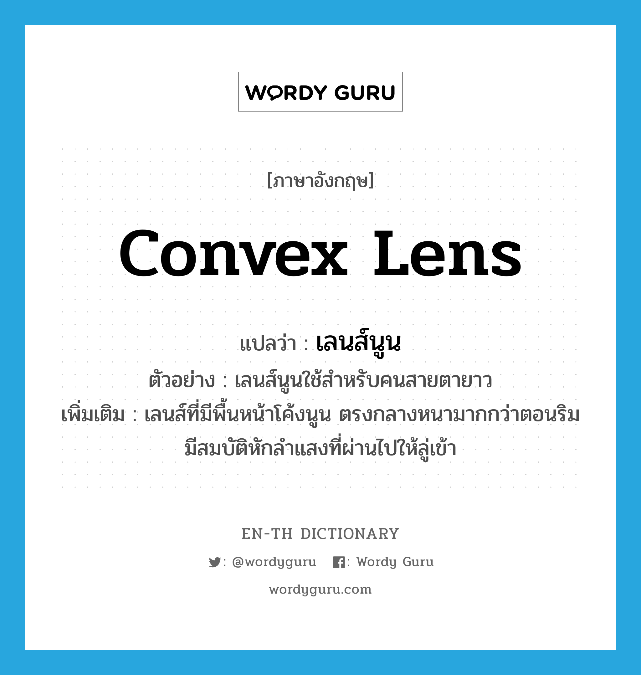 convex lens แปลว่า?, คำศัพท์ภาษาอังกฤษ convex lens แปลว่า เลนส์นูน ประเภท N ตัวอย่าง เลนส์นูนใช้สำหรับคนสายตายาว เพิ่มเติม เลนส์ที่มีพื้นหน้าโค้งนูน ตรงกลางหนามากกว่าตอนริม มีสมบัติหักลำแสงที่ผ่านไปให้ลู่เข้า หมวด N