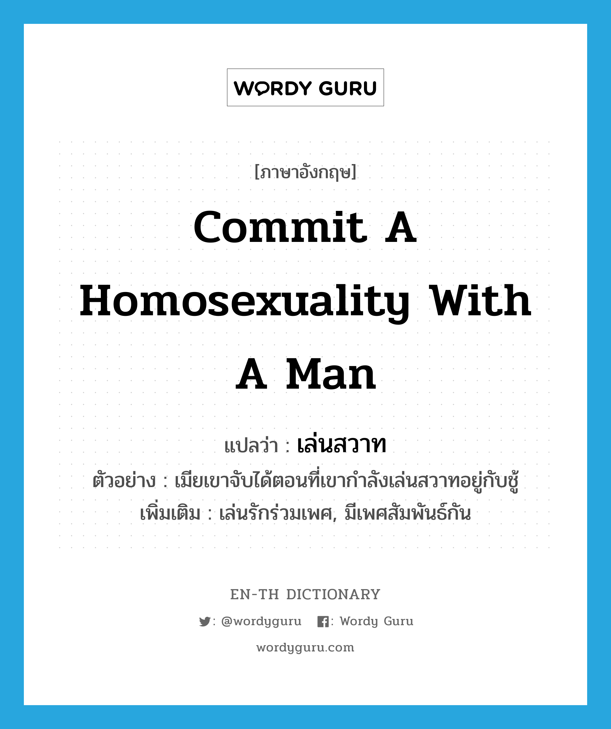 commit a homosexuality with a man แปลว่า?, คำศัพท์ภาษาอังกฤษ commit a homosexuality with a man แปลว่า เล่นสวาท ประเภท V ตัวอย่าง เมียเขาจับได้ตอนที่เขากำลังเล่นสวาทอยู่กับชู้ เพิ่มเติม เล่นรักร่วมเพศ, มีเพศสัมพันธ์กัน หมวด V