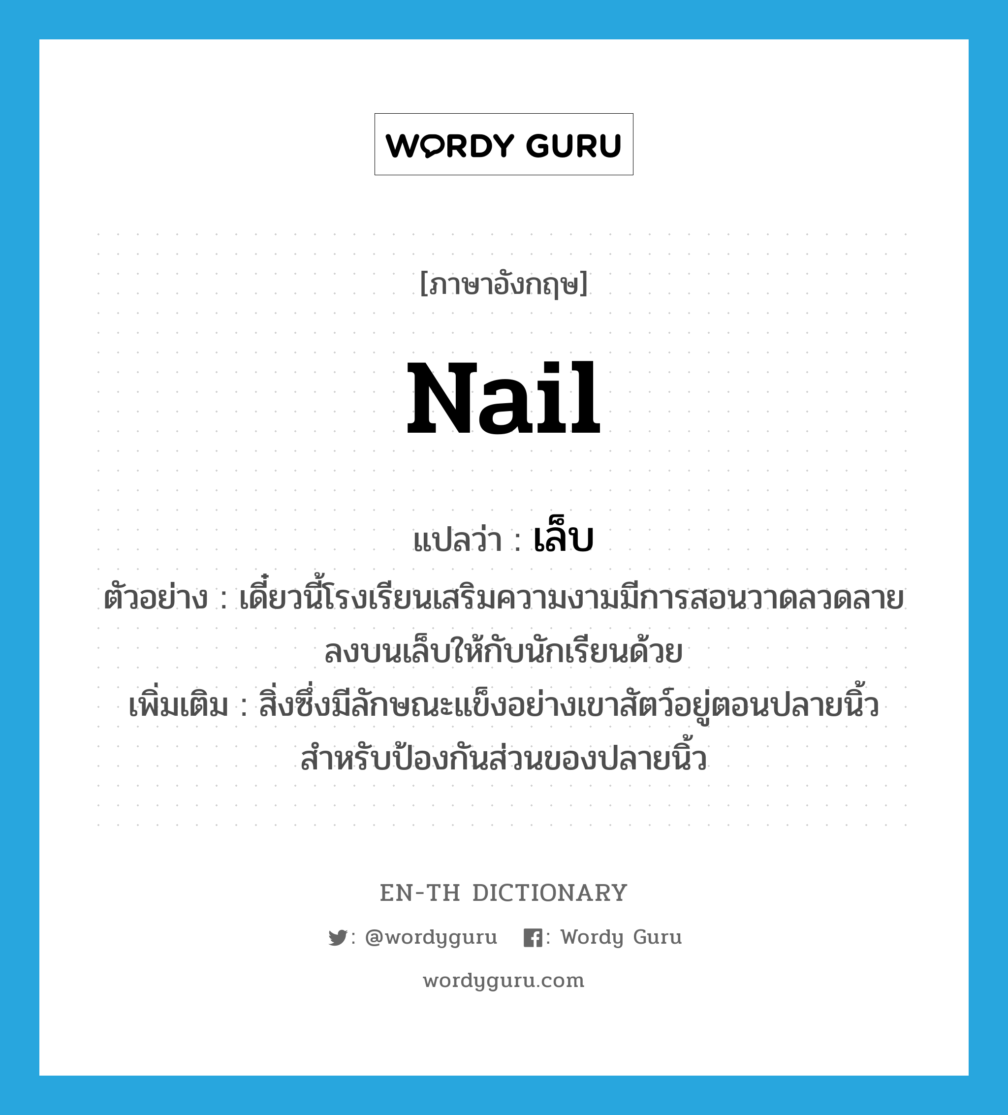 nail แปลว่า?, คำศัพท์ภาษาอังกฤษ nail แปลว่า เล็บ ประเภท N ตัวอย่าง เดี๋ยวนี้โรงเรียนเสริมความงามมีการสอนวาดลวดลายลงบนเล็บให้กับนักเรียนด้วย เพิ่มเติม สิ่งซึ่งมีลักษณะแข็งอย่างเขาสัตว์อยู่ตอนปลายนิ้วสำหรับป้องกันส่วนของปลายนิ้ว หมวด N