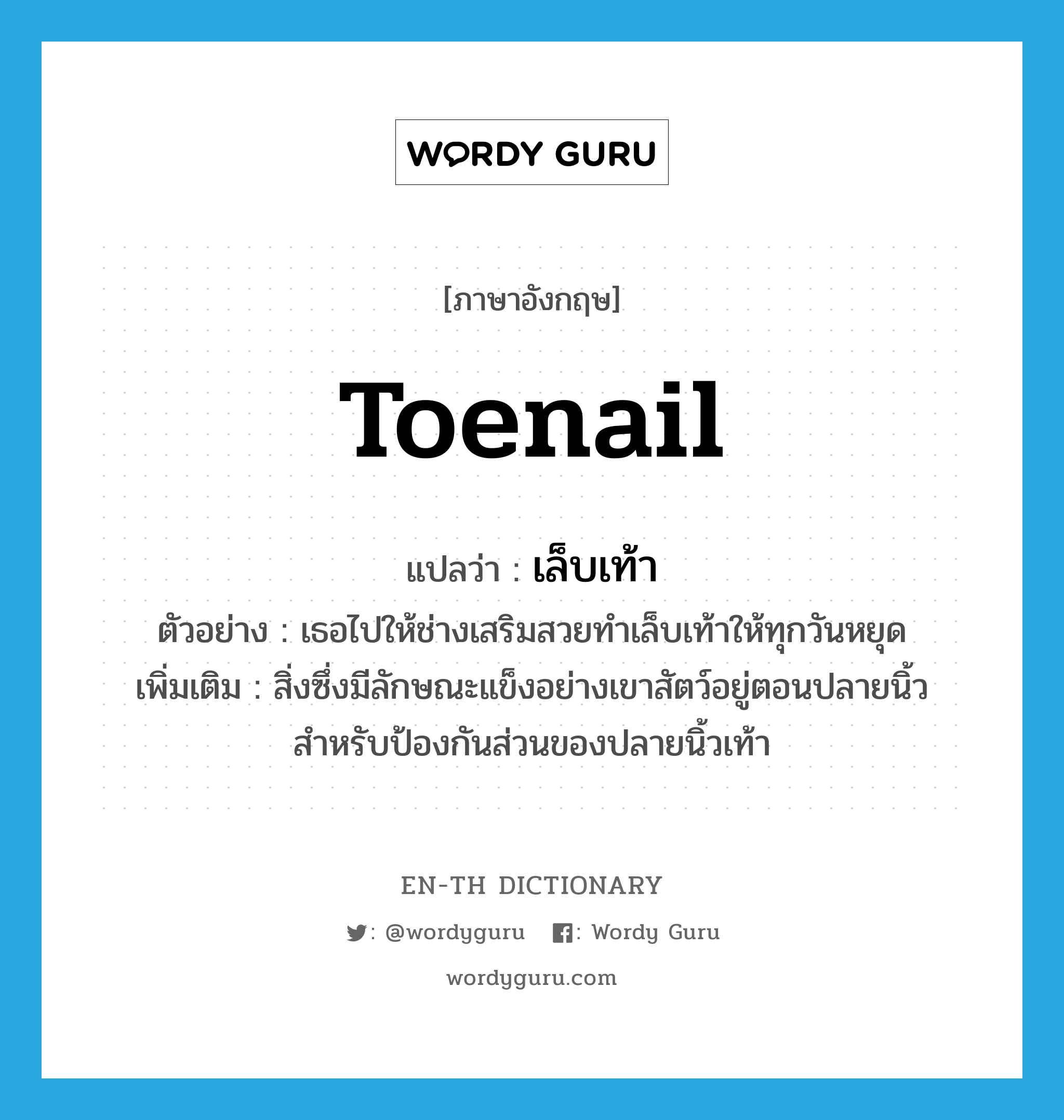 toenail แปลว่า?, คำศัพท์ภาษาอังกฤษ toenail แปลว่า เล็บเท้า ประเภท N ตัวอย่าง เธอไปให้ช่างเสริมสวยทำเล็บเท้าให้ทุกวันหยุด เพิ่มเติม สิ่งซึ่งมีลักษณะแข็งอย่างเขาสัตว์อยู่ตอนปลายนิ้วสำหรับป้องกันส่วนของปลายนิ้วเท้า หมวด N