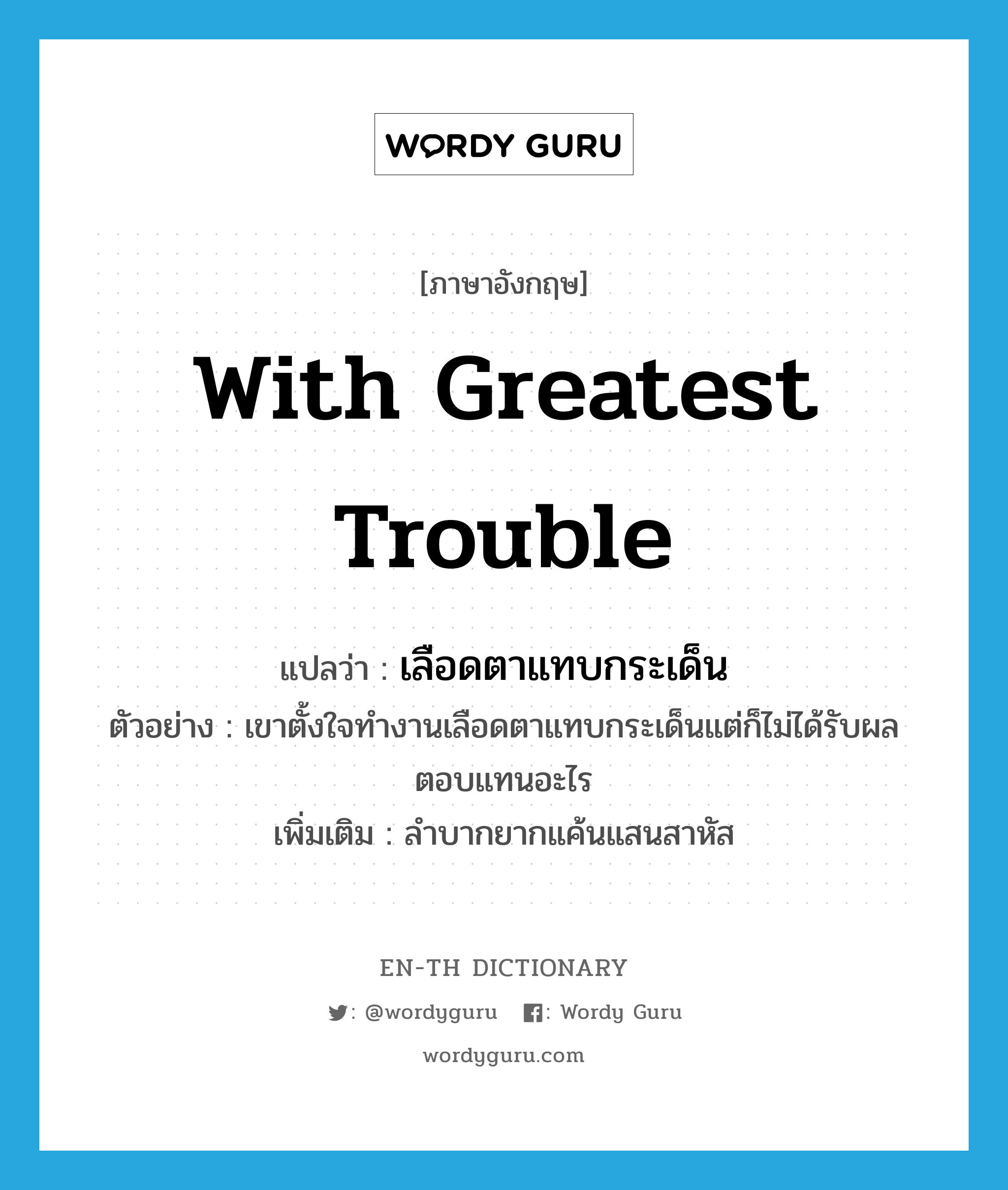 with greatest trouble แปลว่า?, คำศัพท์ภาษาอังกฤษ with greatest trouble แปลว่า เลือดตาแทบกระเด็น ประเภท ADV ตัวอย่าง เขาตั้งใจทำงานเลือดตาแทบกระเด็นแต่ก็ไม่ได้รับผลตอบแทนอะไร เพิ่มเติม ลำบากยากแค้นแสนสาหัส หมวด ADV