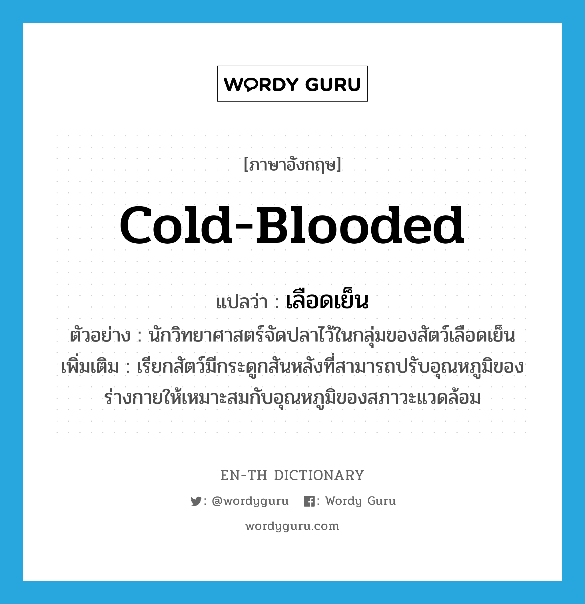 cold-blooded แปลว่า?, คำศัพท์ภาษาอังกฤษ cold-blooded แปลว่า เลือดเย็น ประเภท ADJ ตัวอย่าง นักวิทยาศาสตร์จัดปลาไว้ในกลุ่มของสัตว์เลือดเย็น เพิ่มเติม เรียกสัตว์มีกระดูกสันหลังที่สามารถปรับอุณหภูมิของร่างกายให้เหมาะสมกับอุณหภูมิของสภาวะแวดล้อม หมวด ADJ