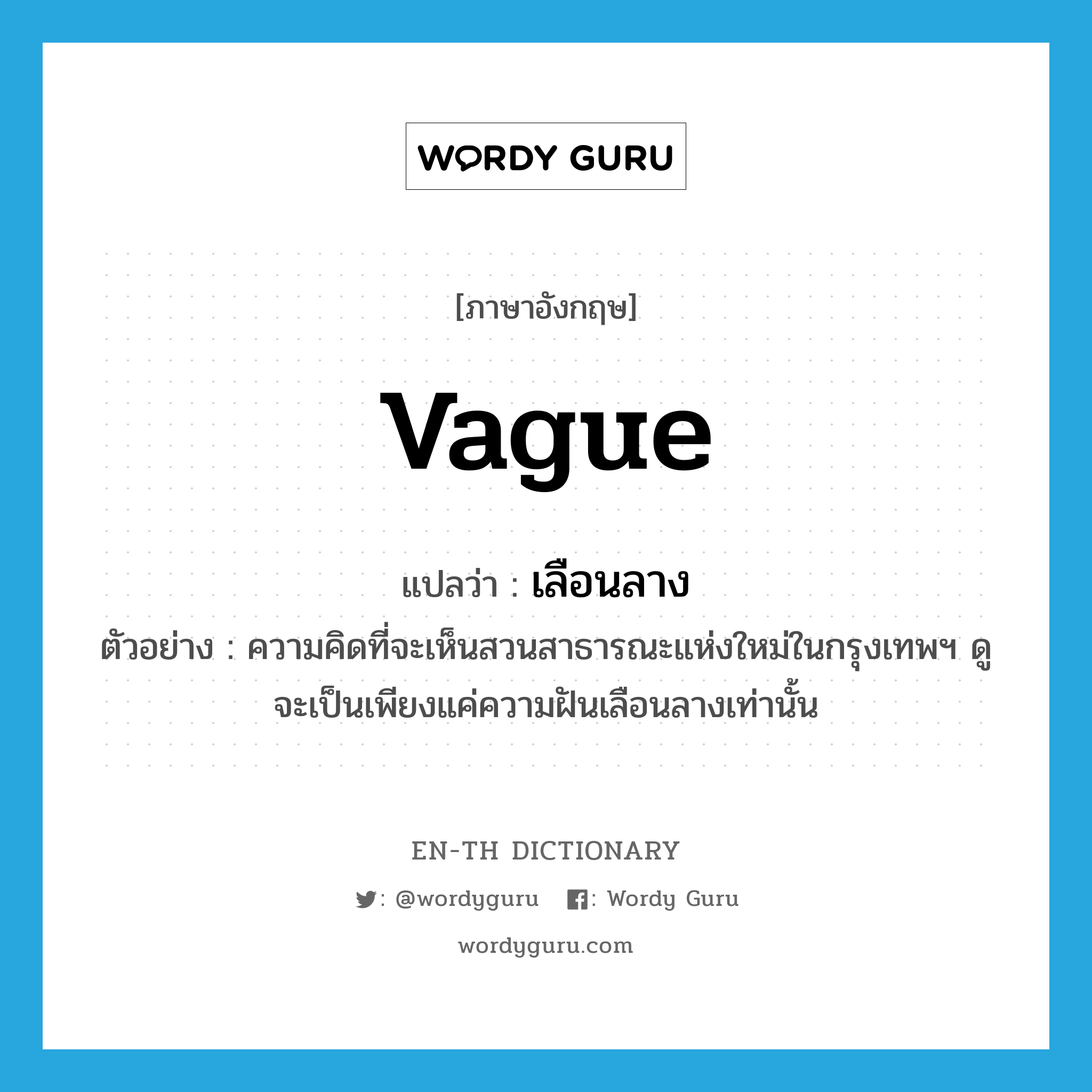 vague แปลว่า?, คำศัพท์ภาษาอังกฤษ vague แปลว่า เลือนลาง ประเภท ADJ ตัวอย่าง ความคิดที่จะเห็นสวนสาธารณะแห่งใหม่ในกรุงเทพฯ ดูจะเป็นเพียงแค่ความฝันเลือนลางเท่านั้น หมวด ADJ