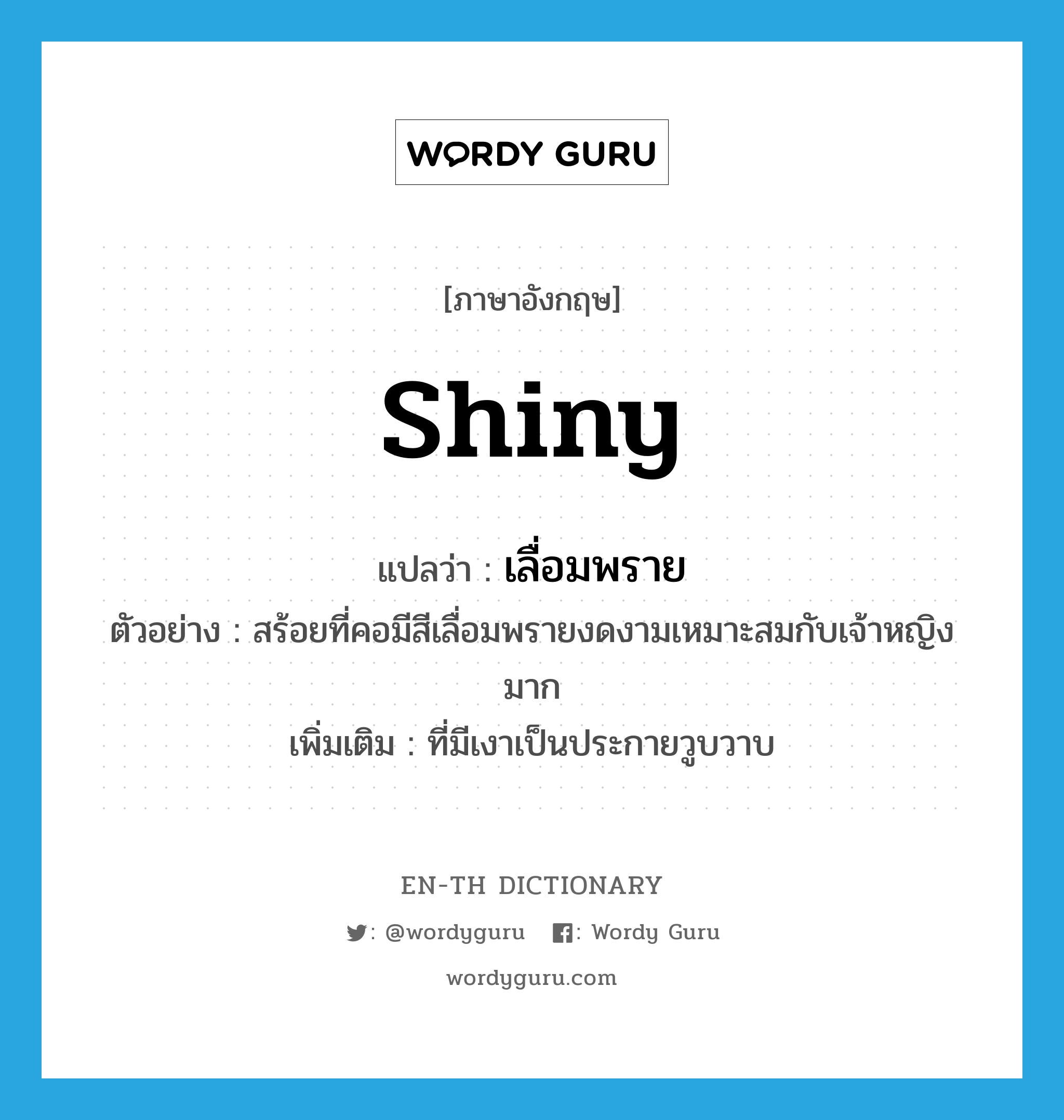 shiny แปลว่า?, คำศัพท์ภาษาอังกฤษ shiny แปลว่า เลื่อมพราย ประเภท ADJ ตัวอย่าง สร้อยที่คอมีสีเลื่อมพรายงดงามเหมาะสมกับเจ้าหญิงมาก เพิ่มเติม ที่มีเงาเป็นประกายวูบวาบ หมวด ADJ