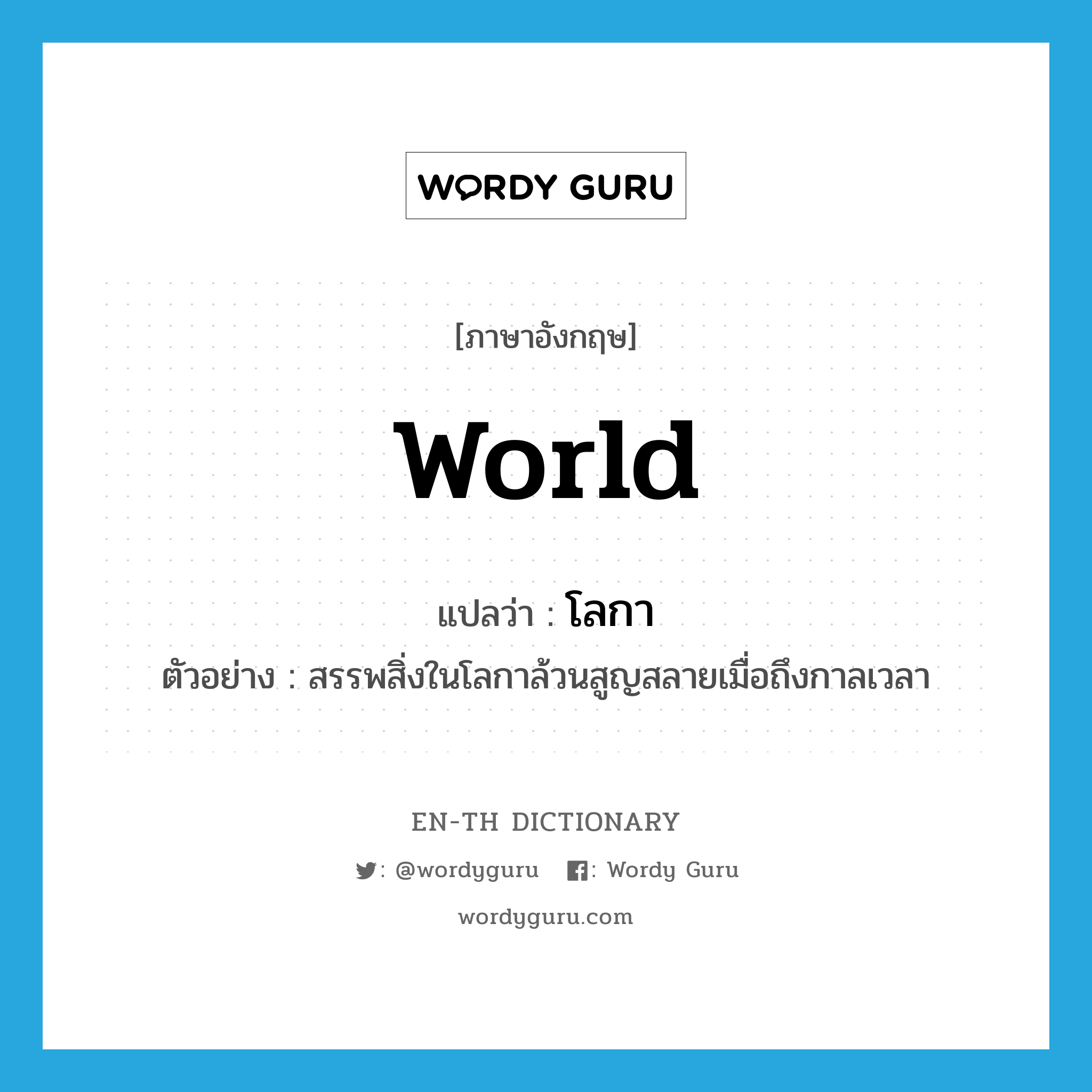 world แปลว่า?, คำศัพท์ภาษาอังกฤษ world แปลว่า โลกา ประเภท N ตัวอย่าง สรรพสิ่งในโลกาล้วนสูญสลายเมื่อถึงกาลเวลา หมวด N