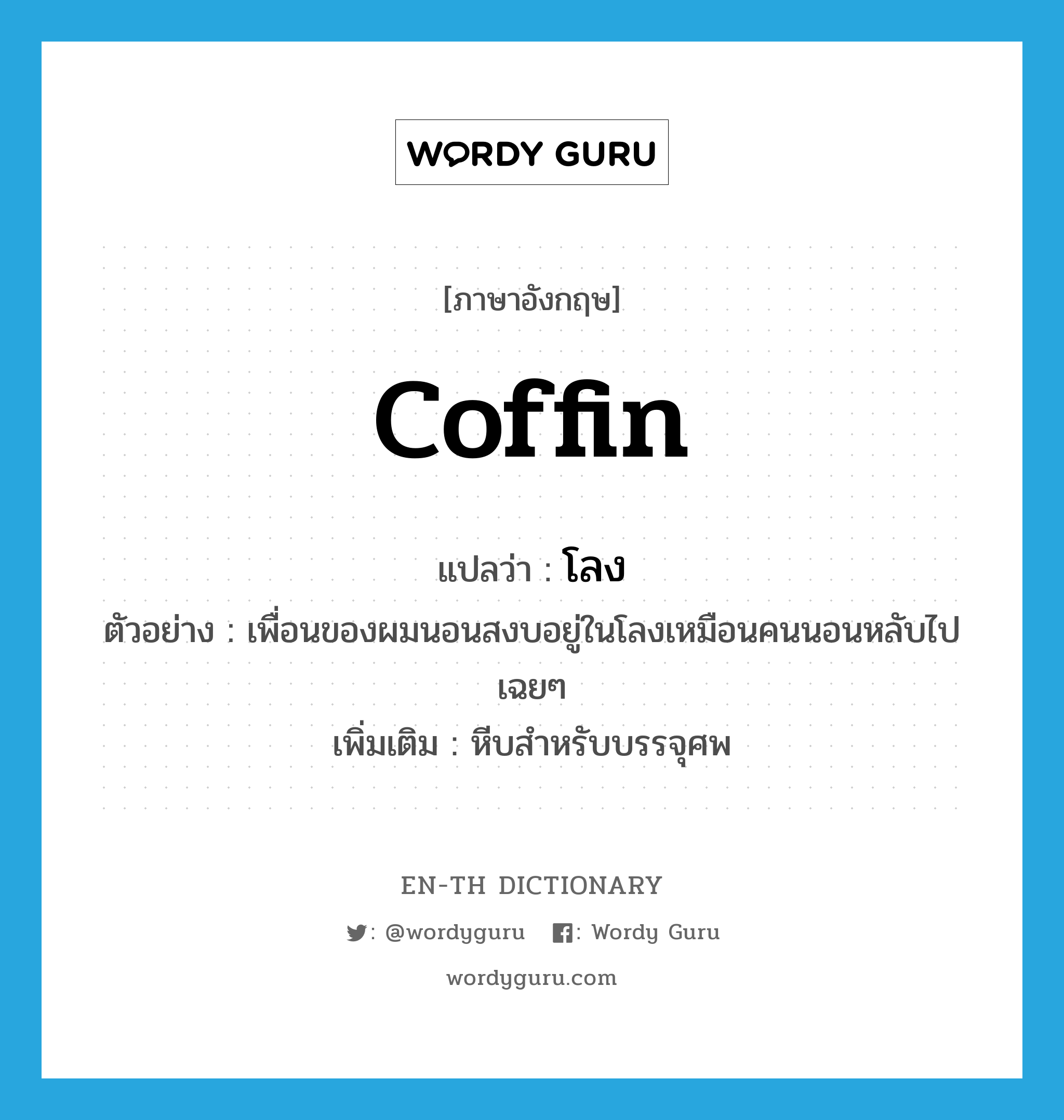 coffin แปลว่า?, คำศัพท์ภาษาอังกฤษ coffin แปลว่า โลง ประเภท N ตัวอย่าง เพื่อนของผมนอนสงบอยู่ในโลงเหมือนคนนอนหลับไปเฉยๆ เพิ่มเติม หีบสำหรับบรรจุศพ หมวด N