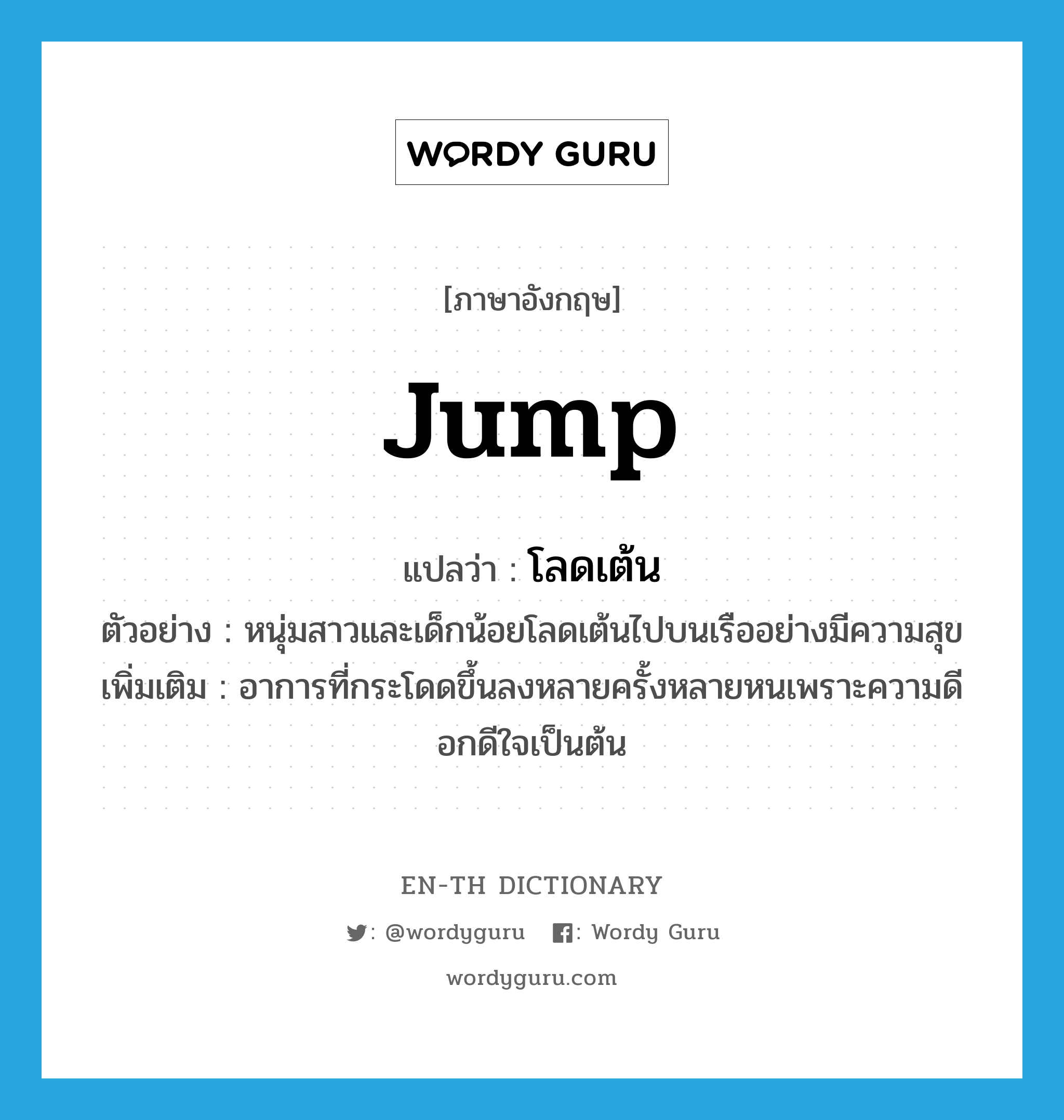 jump แปลว่า?, คำศัพท์ภาษาอังกฤษ jump แปลว่า โลดเต้น ประเภท V ตัวอย่าง หนุ่มสาวและเด็กน้อยโลดเต้นไปบนเรืออย่างมีความสุข เพิ่มเติม อาการที่กระโดดขึ้นลงหลายครั้งหลายหนเพราะความดีอกดีใจเป็นต้น หมวด V