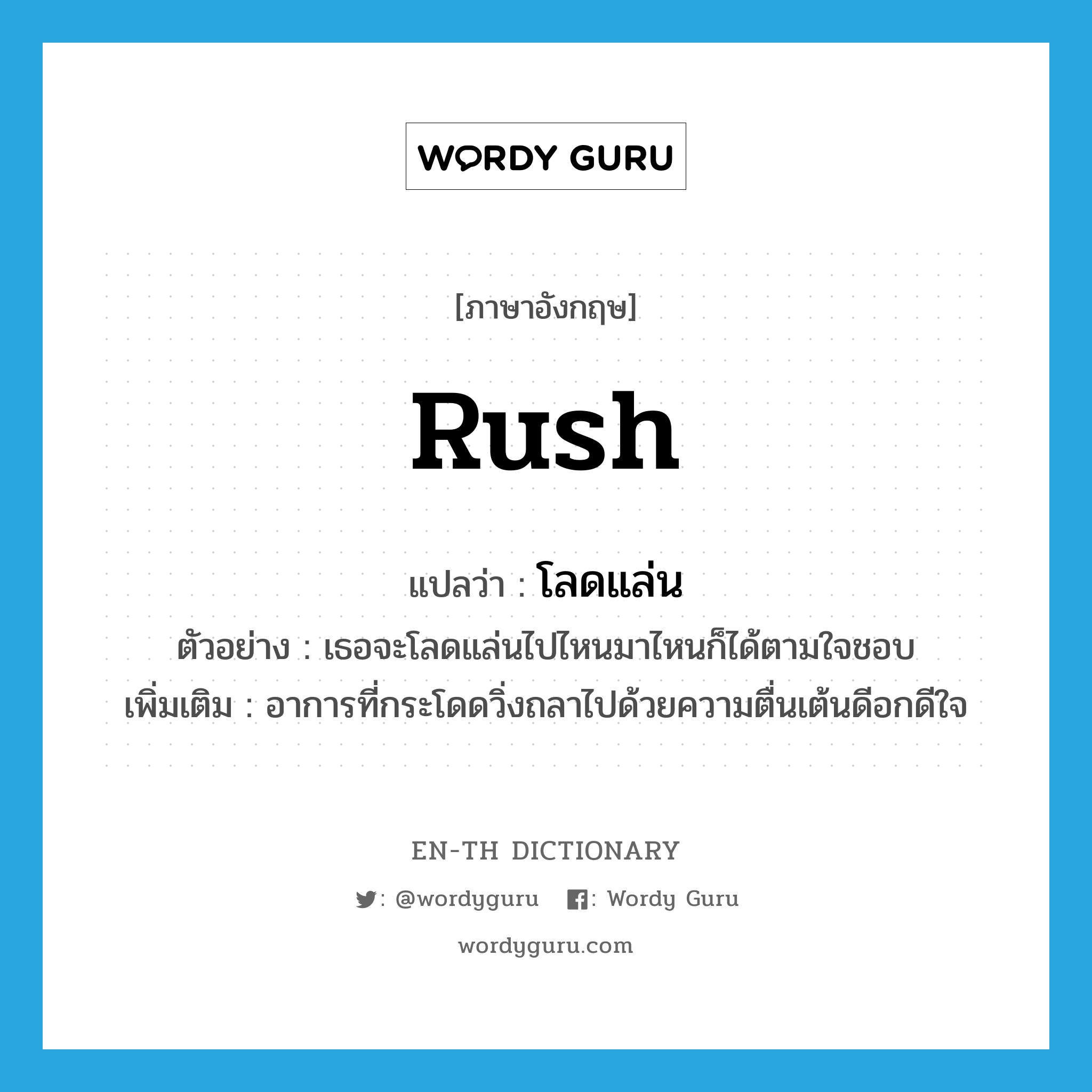 rush แปลว่า?, คำศัพท์ภาษาอังกฤษ rush แปลว่า โลดแล่น ประเภท V ตัวอย่าง เธอจะโลดแล่นไปไหนมาไหนก็ได้ตามใจชอบ เพิ่มเติม อาการที่กระโดดวิ่งถลาไปด้วยความตื่นเต้นดีอกดีใจ หมวด V