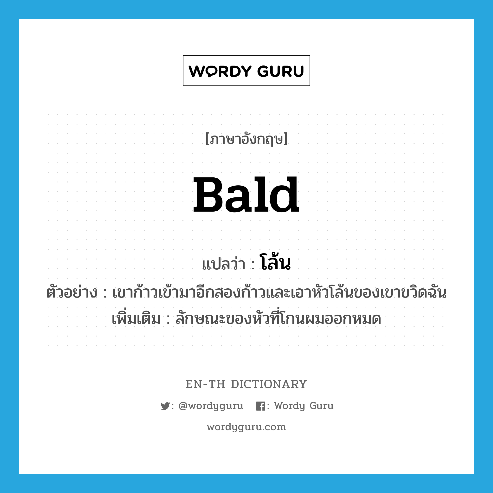 bald แปลว่า?, คำศัพท์ภาษาอังกฤษ bald แปลว่า โล้น ประเภท ADJ ตัวอย่าง เขาก้าวเข้ามาอีกสองก้าวและเอาหัวโล้นของเขาขวิดฉัน เพิ่มเติม ลักษณะของหัวที่โกนผมออกหมด หมวด ADJ