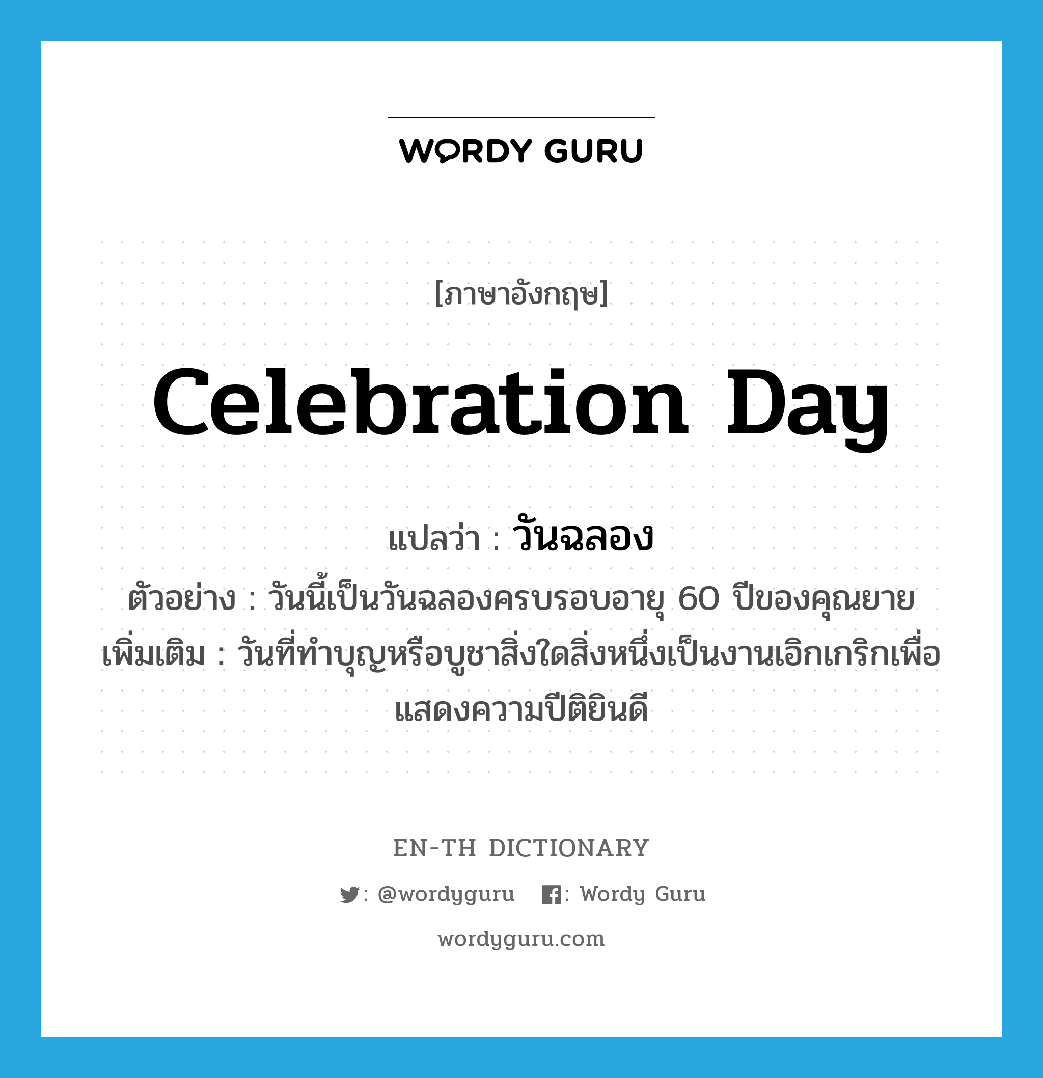 celebration day แปลว่า?, คำศัพท์ภาษาอังกฤษ celebration day แปลว่า วันฉลอง ประเภท N ตัวอย่าง วันนี้เป็นวันฉลองครบรอบอายุ 60 ปีของคุณยาย เพิ่มเติม วันที่ทำบุญหรือบูชาสิ่งใดสิ่งหนึ่งเป็นงานเอิกเกริกเพื่อแสดงความปีติยินดี หมวด N