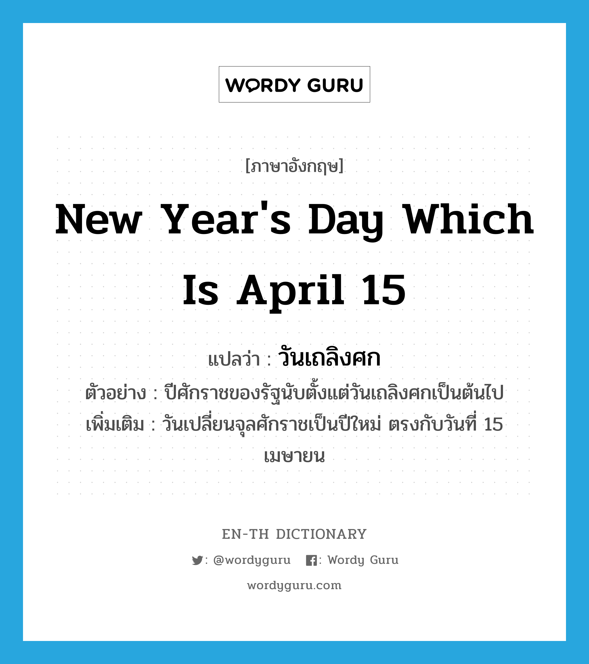 new year&#39;s day which is April 15 แปลว่า?, คำศัพท์ภาษาอังกฤษ new year&#39;s day which is April 15 แปลว่า วันเถลิงศก ประเภท N ตัวอย่าง ปีศักราชของรัฐนับตั้งแต่วันเถลิงศกเป็นต้นไป เพิ่มเติม วันเปลี่ยนจุลศักราชเป็นปีใหม่ ตรงกับวันที่ 15 เมษายน หมวด N