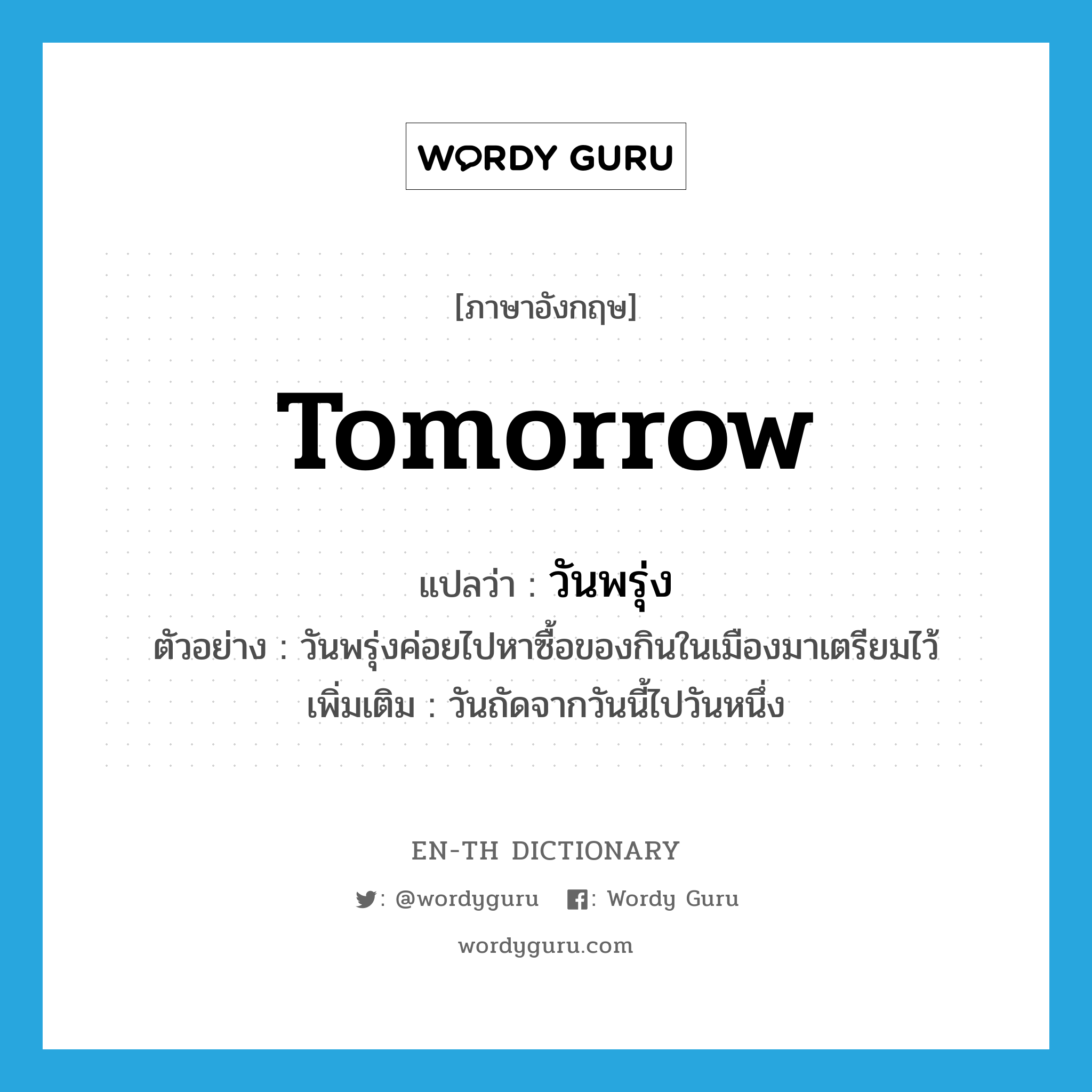 tomorrow แปลว่า?, คำศัพท์ภาษาอังกฤษ tomorrow แปลว่า วันพรุ่ง ประเภท N ตัวอย่าง วันพรุ่งค่อยไปหาซื้อของกินในเมืองมาเตรียมไว้ เพิ่มเติม วันถัดจากวันนี้ไปวันหนึ่ง หมวด N