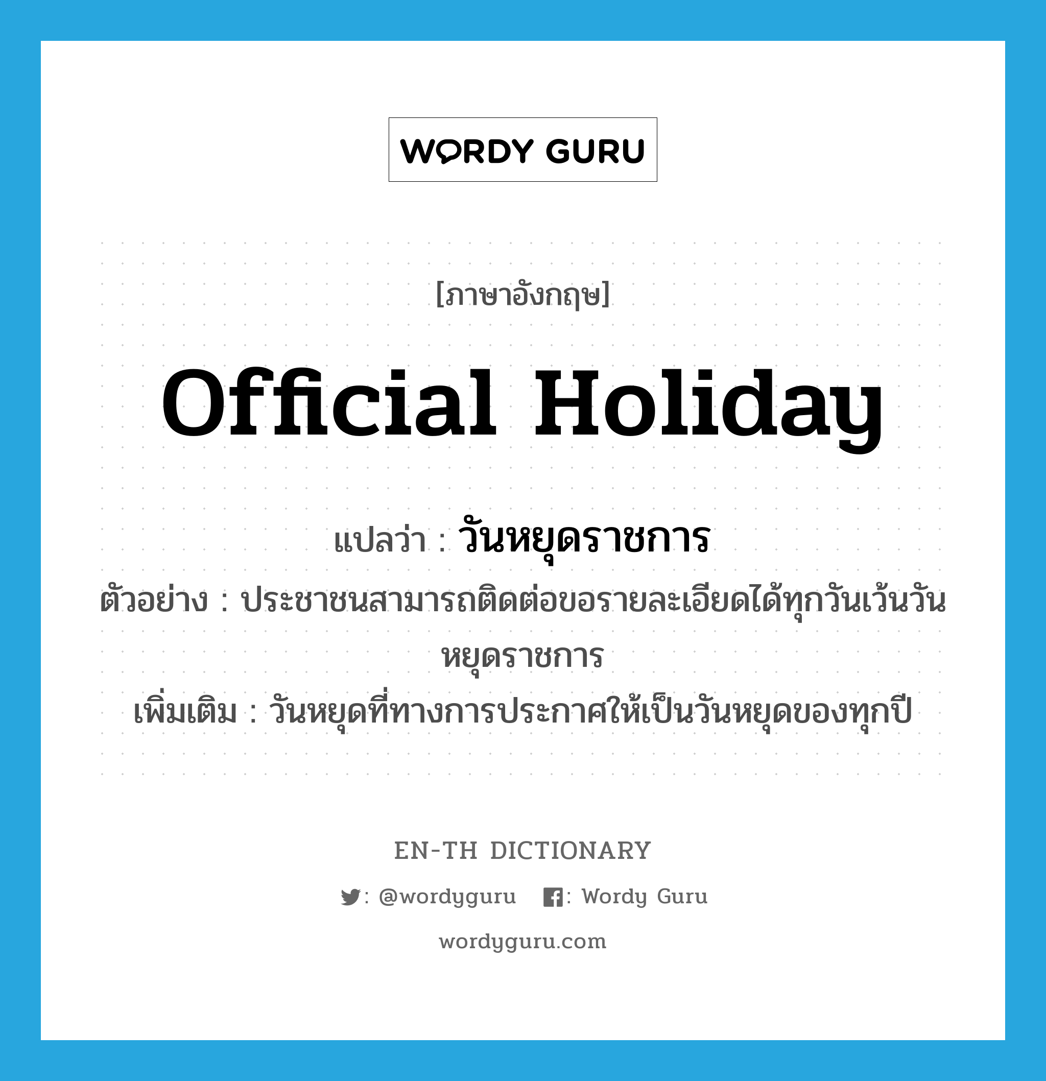 official holiday แปลว่า?, คำศัพท์ภาษาอังกฤษ official holiday แปลว่า วันหยุดราชการ ประเภท N ตัวอย่าง ประชาชนสามารถติดต่อขอรายละเอียดได้ทุกวันเว้นวันหยุดราชการ เพิ่มเติม วันหยุดที่ทางการประกาศให้เป็นวันหยุดของทุกปี หมวด N