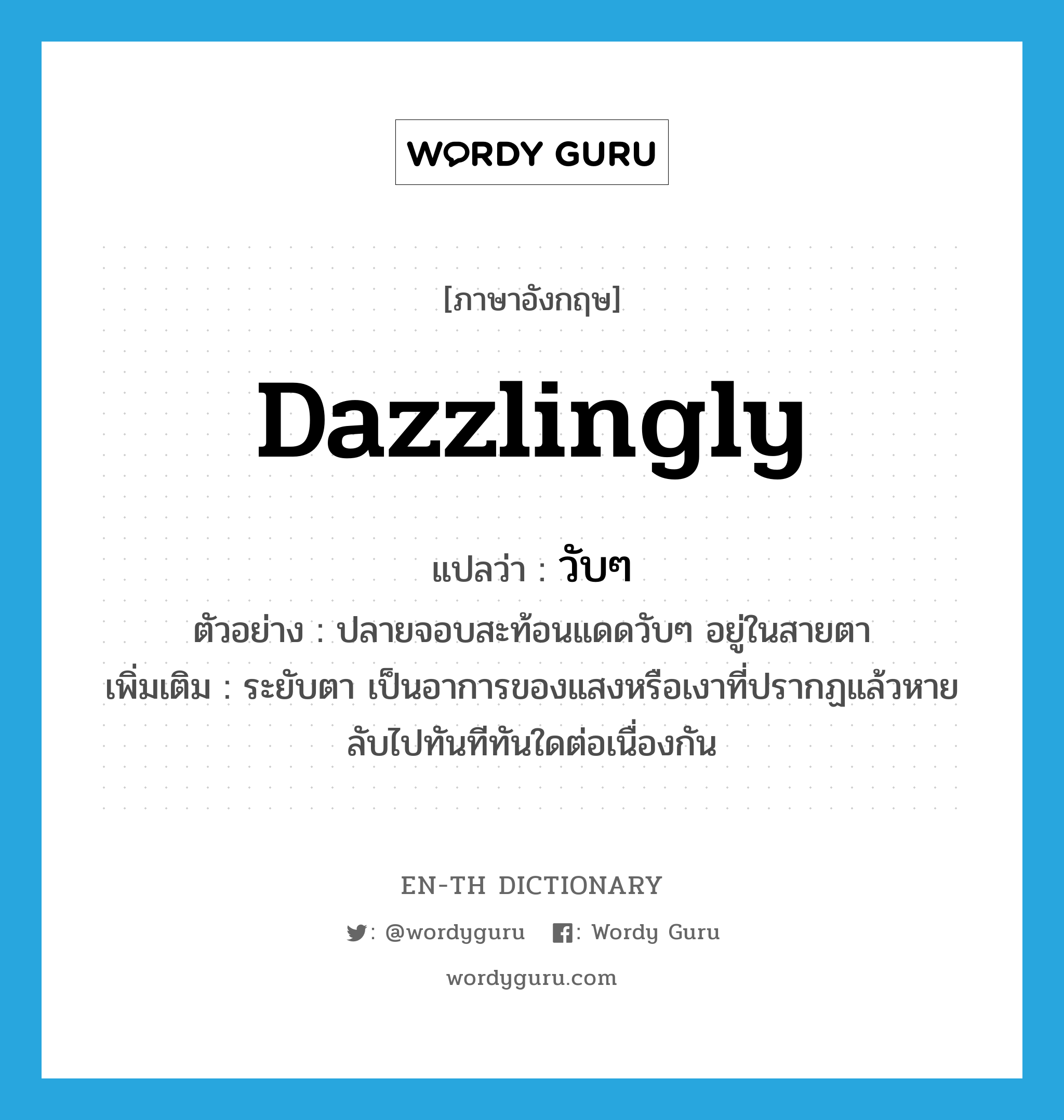 dazzlingly แปลว่า?, คำศัพท์ภาษาอังกฤษ dazzlingly แปลว่า วับๆ ประเภท ADV ตัวอย่าง ปลายจอบสะท้อนแดดวับๆ อยู่ในสายตา เพิ่มเติม ระยับตา เป็นอาการของแสงหรือเงาที่ปรากฏแล้วหายลับไปทันทีทันใดต่อเนื่องกัน หมวด ADV