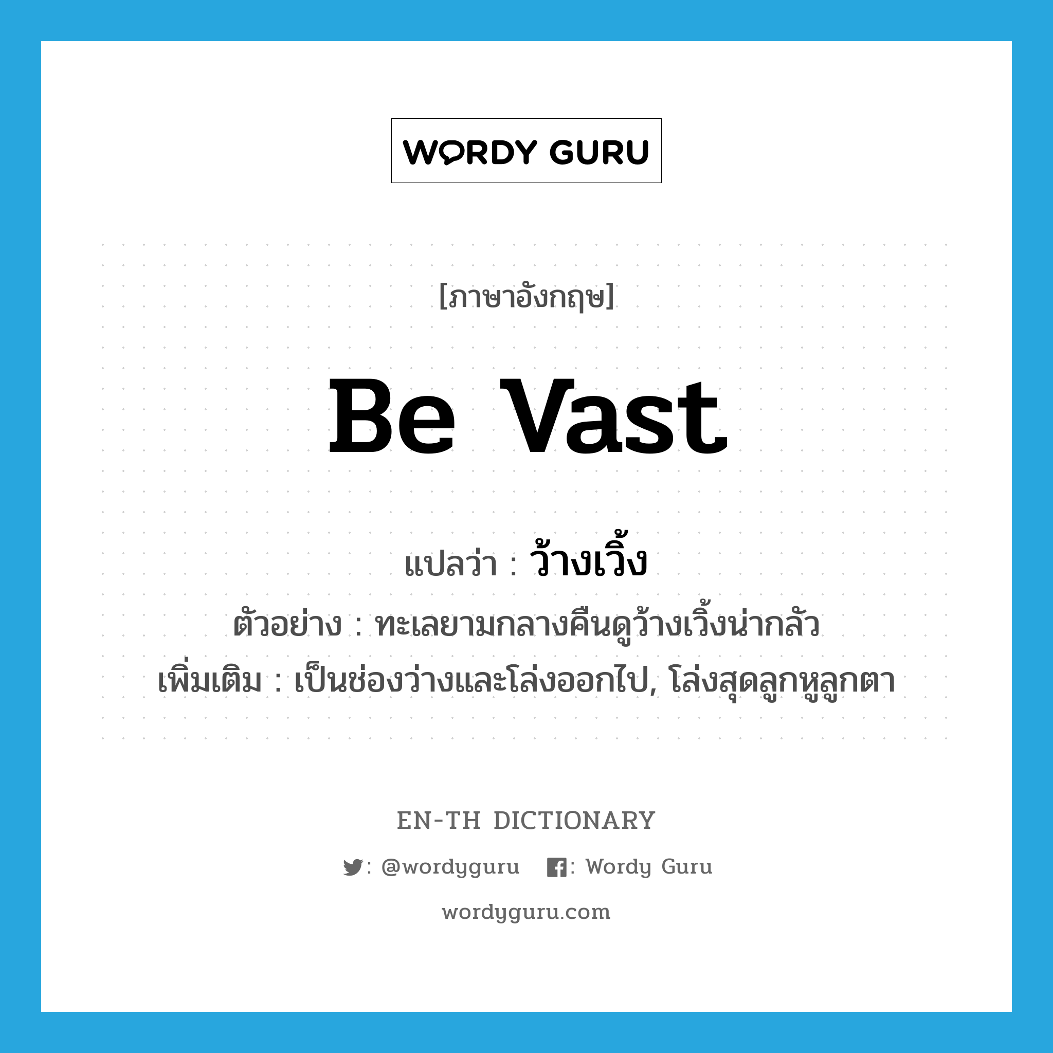 be vast แปลว่า?, คำศัพท์ภาษาอังกฤษ be vast แปลว่า ว้างเวิ้ง ประเภท V ตัวอย่าง ทะเลยามกลางคืนดูว้างเวิ้งน่ากลัว เพิ่มเติม เป็นช่องว่างและโล่งออกไป, โล่งสุดลูกหูลูกตา หมวด V