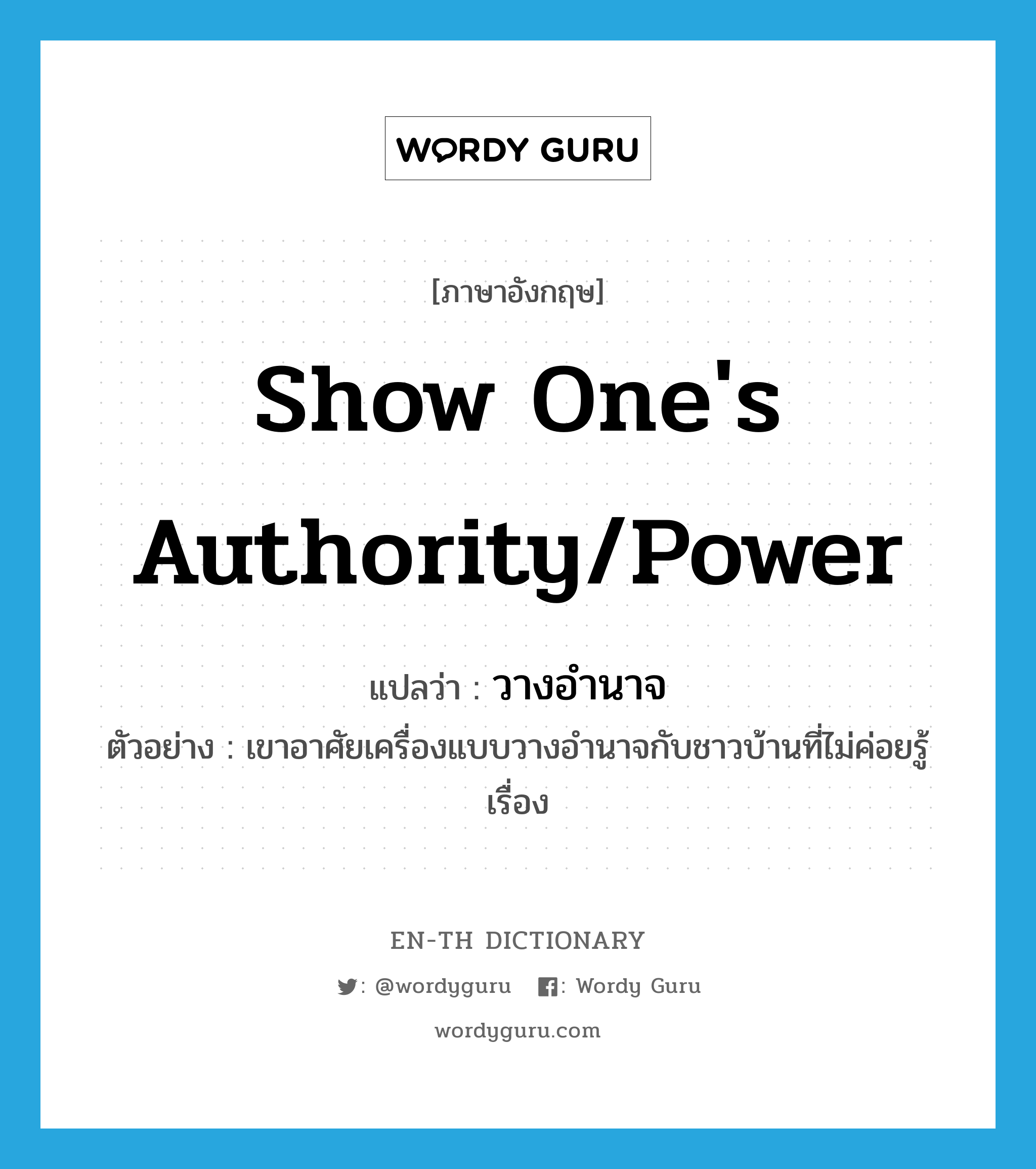 show one&#39;s authority/power แปลว่า?, คำศัพท์ภาษาอังกฤษ show one&#39;s authority/power แปลว่า วางอำนาจ ประเภท V ตัวอย่าง เขาอาศัยเครื่องแบบวางอำนาจกับชาวบ้านที่ไม่ค่อยรู้เรื่อง หมวด V