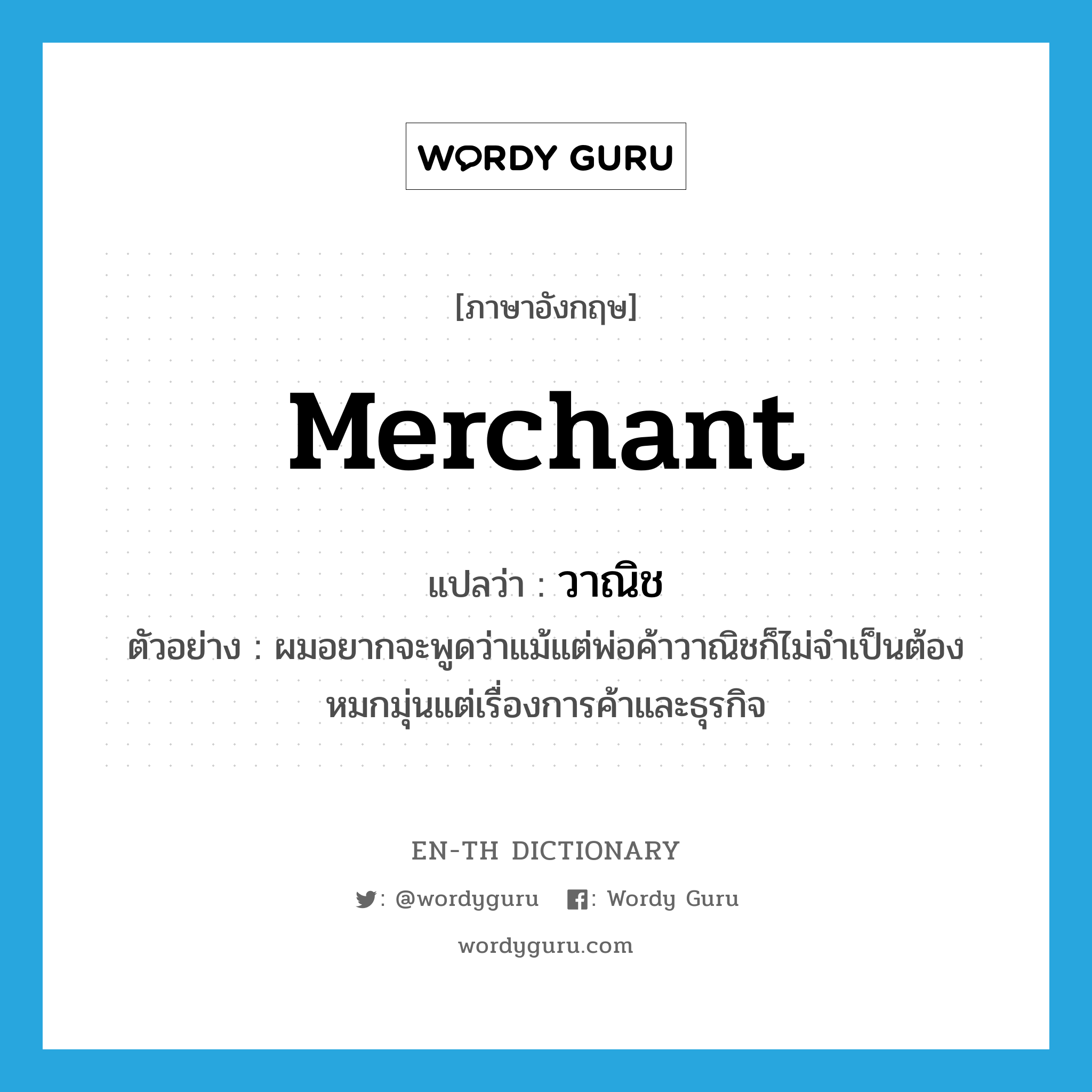 merchant แปลว่า?, คำศัพท์ภาษาอังกฤษ merchant แปลว่า วาณิช ประเภท N ตัวอย่าง ผมอยากจะพูดว่าแม้แต่พ่อค้าวาณิชก็ไม่จำเป็นต้องหมกมุ่นแต่เรื่องการค้าและธุรกิจ หมวด N