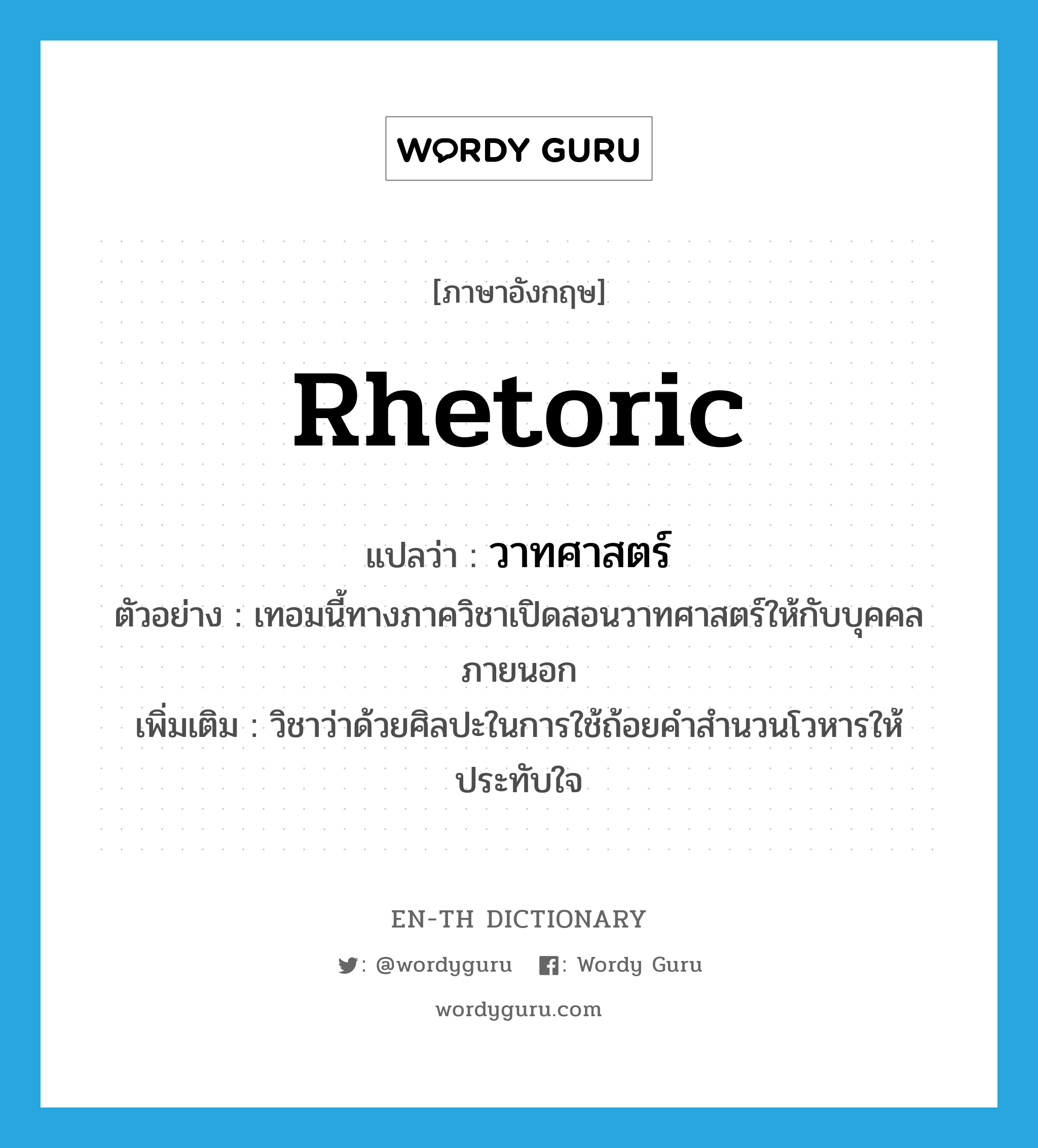 rhetoric แปลว่า?, คำศัพท์ภาษาอังกฤษ rhetoric แปลว่า วาทศาสตร์ ประเภท N ตัวอย่าง เทอมนี้ทางภาควิชาเปิดสอนวาทศาสตร์ให้กับบุคคลภายนอก เพิ่มเติม วิชาว่าด้วยศิลปะในการใช้ถ้อยคำสำนวนโวหารให้ประทับใจ หมวด N