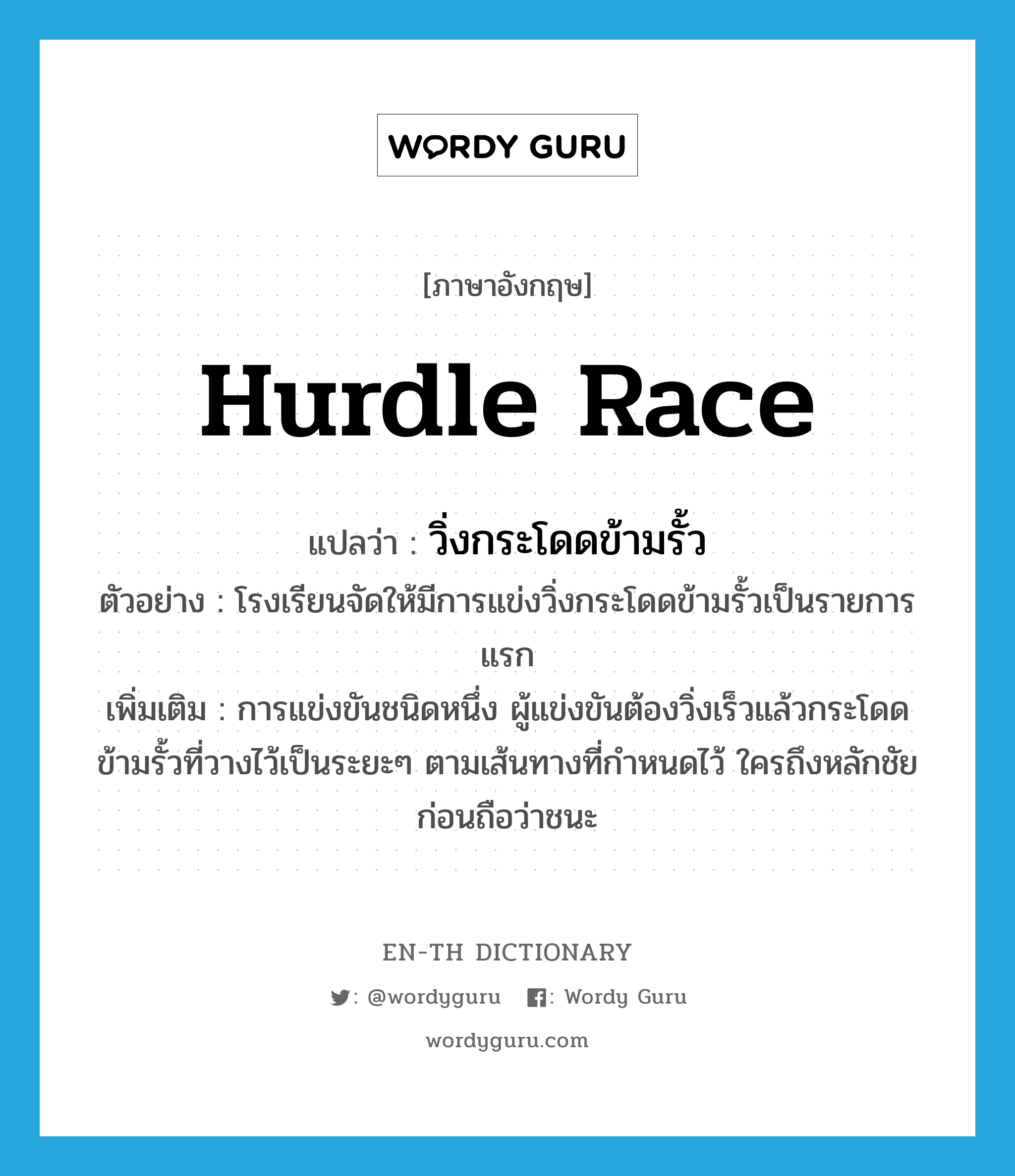 hurdle race แปลว่า?, คำศัพท์ภาษาอังกฤษ hurdle race แปลว่า วิ่งกระโดดข้ามรั้ว ประเภท N ตัวอย่าง โรงเรียนจัดให้มีการแข่งวิ่งกระโดดข้ามรั้วเป็นรายการแรก เพิ่มเติม การแข่งขันชนิดหนึ่ง ผู้แข่งขันต้องวิ่งเร็วแล้วกระโดดข้ามรั้วที่วางไว้เป็นระยะๆ ตามเส้นทางที่กำหนดไว้ ใครถึงหลักชัยก่อนถือว่าชนะ หมวด N