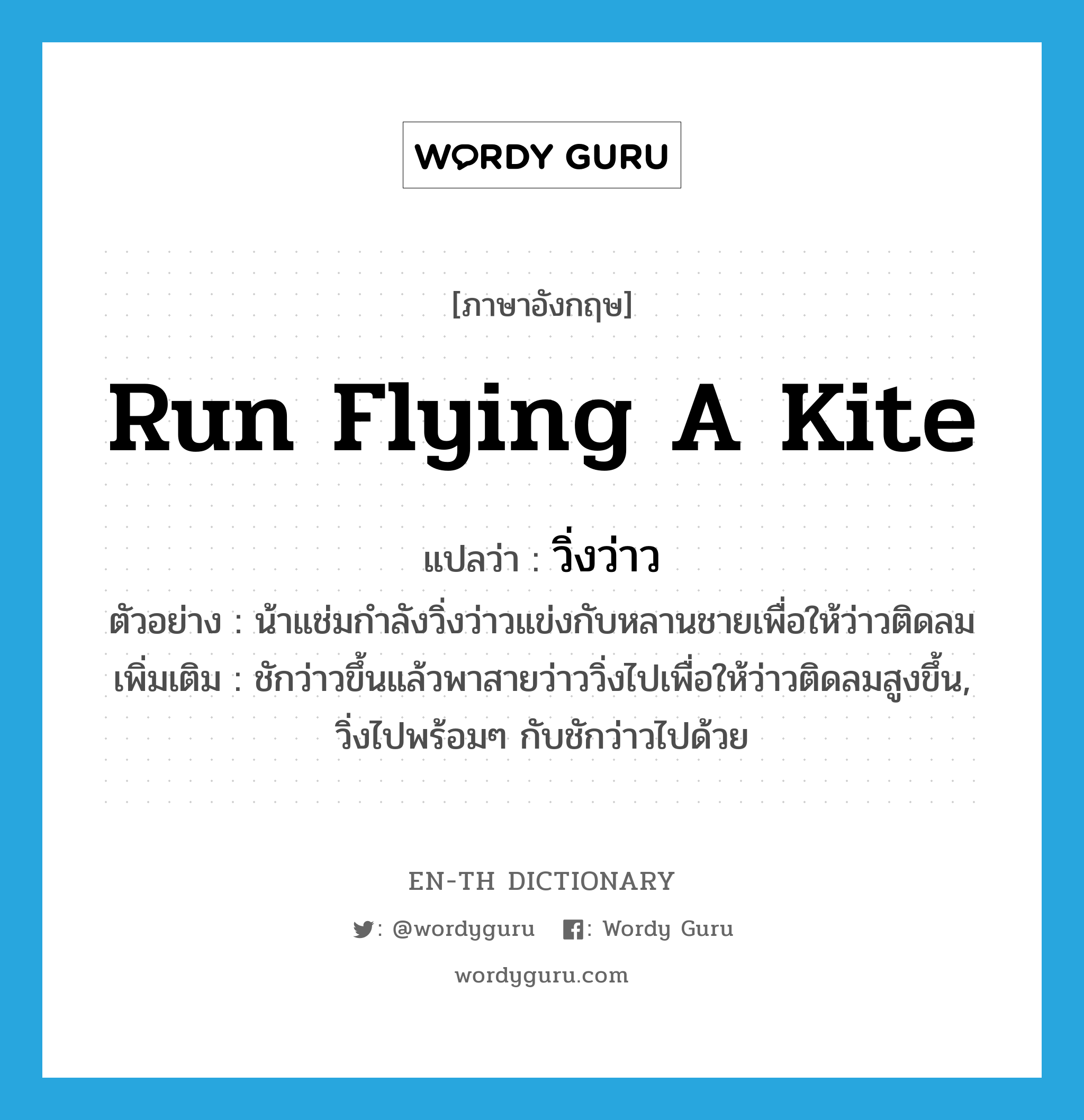 run flying a kite แปลว่า?, คำศัพท์ภาษาอังกฤษ run flying a kite แปลว่า วิ่งว่าว ประเภท V ตัวอย่าง น้าแช่มกำลังวิ่งว่าวแข่งกับหลานชายเพื่อให้ว่าวติดลม เพิ่มเติม ชักว่าวขึ้นแล้วพาสายว่าววิ่งไปเพื่อให้ว่าวติดลมสูงขึ้น, วิ่งไปพร้อมๆ กับชักว่าวไปด้วย หมวด V