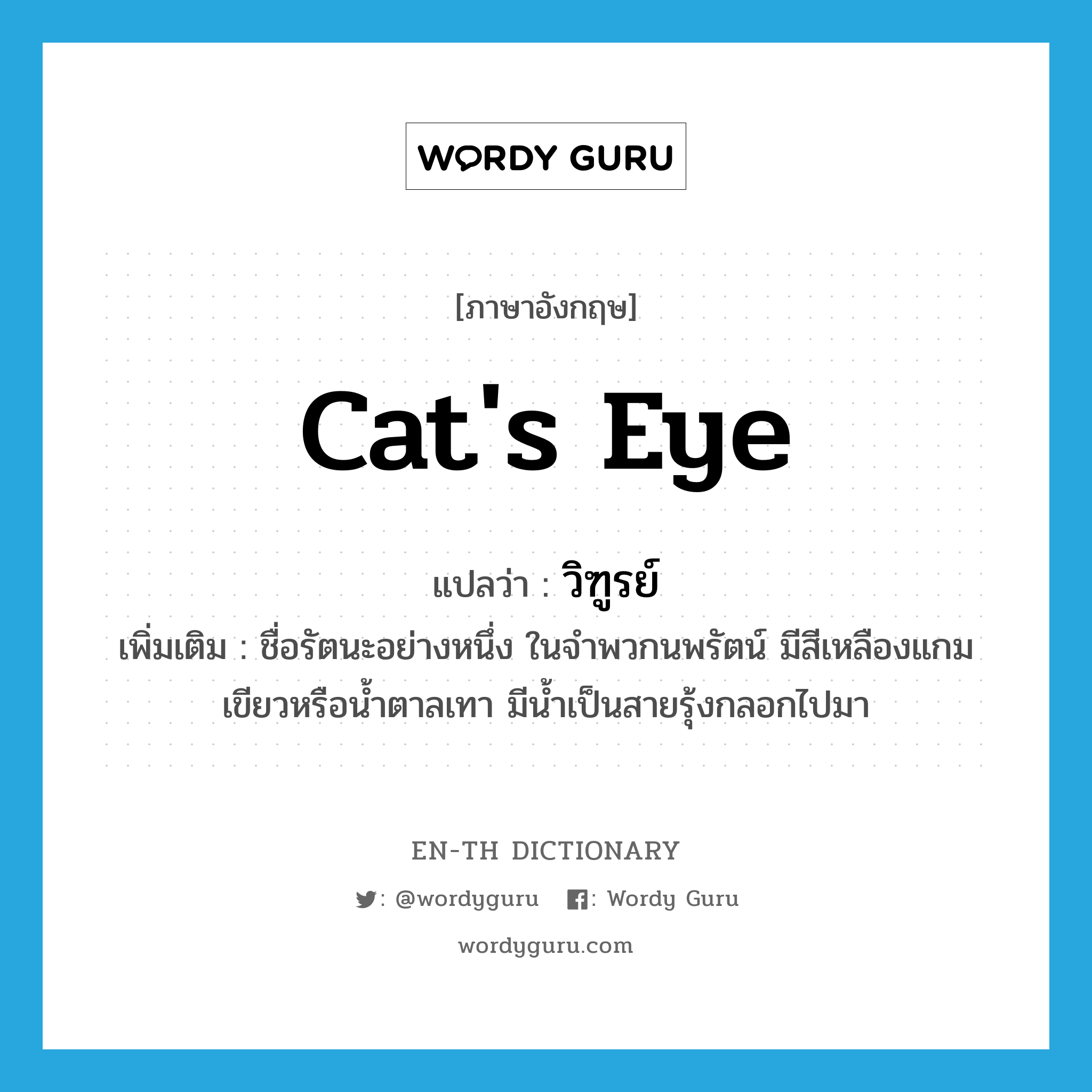 cat&#39;s eye แปลว่า?, คำศัพท์ภาษาอังกฤษ cat&#39;s eye แปลว่า วิฑูรย์ ประเภท N เพิ่มเติม ชื่อรัตนะอย่างหนึ่ง ในจำพวกนพรัตน์ มีสีเหลืองแกมเขียวหรือน้ำตาลเทา มีน้ำเป็นสายรุ้งกลอกไปมา หมวด N