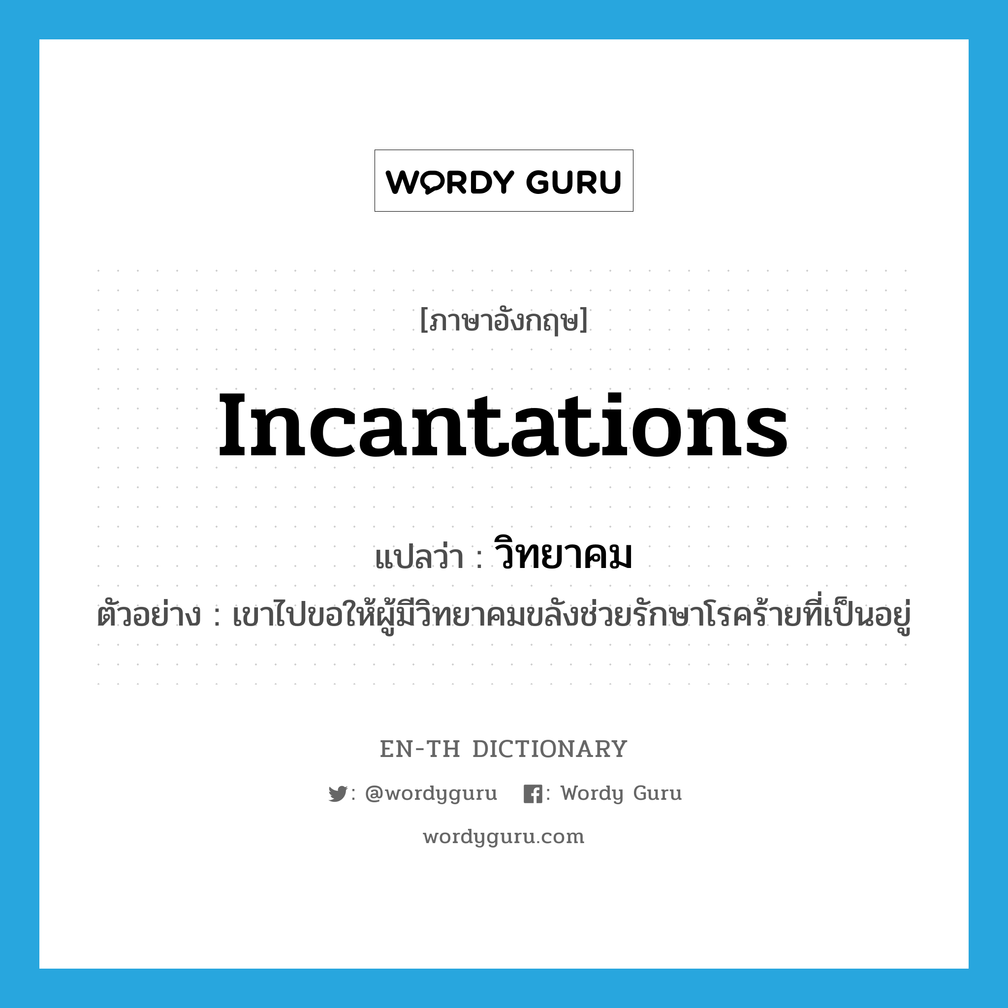 incantations แปลว่า?, คำศัพท์ภาษาอังกฤษ incantations แปลว่า วิทยาคม ประเภท N ตัวอย่าง เขาไปขอให้ผู้มีวิทยาคมขลังช่วยรักษาโรคร้ายที่เป็นอยู่ หมวด N