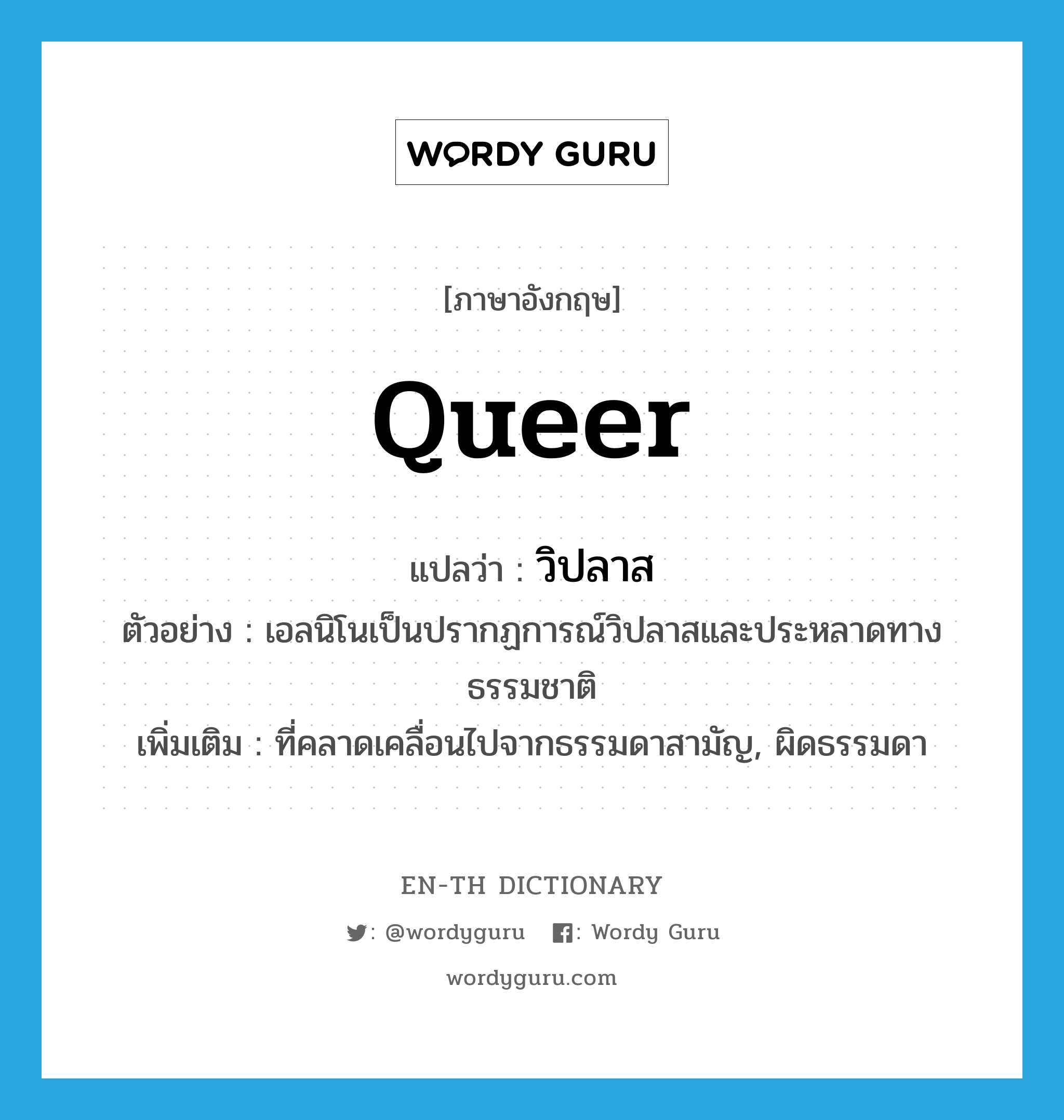 queer แปลว่า?, คำศัพท์ภาษาอังกฤษ queer แปลว่า วิปลาส ประเภท ADJ ตัวอย่าง เอลนิโนเป็นปรากฏการณ์วิปลาสและประหลาดทางธรรมชาติ เพิ่มเติม ที่คลาดเคลื่อนไปจากธรรมดาสามัญ, ผิดธรรมดา หมวด ADJ