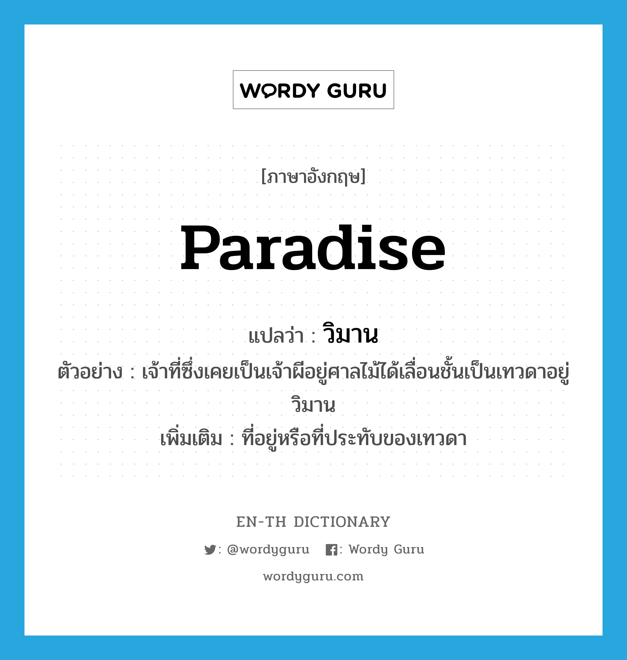 paradise แปลว่า?, คำศัพท์ภาษาอังกฤษ paradise แปลว่า วิมาน ประเภท N ตัวอย่าง เจ้าที่ซึ่งเคยเป็นเจ้าผีอยู่ศาลไม้ได้เลื่อนชั้นเป็นเทวดาอยู่วิมาน เพิ่มเติม ที่อยู่หรือที่ประทับของเทวดา หมวด N