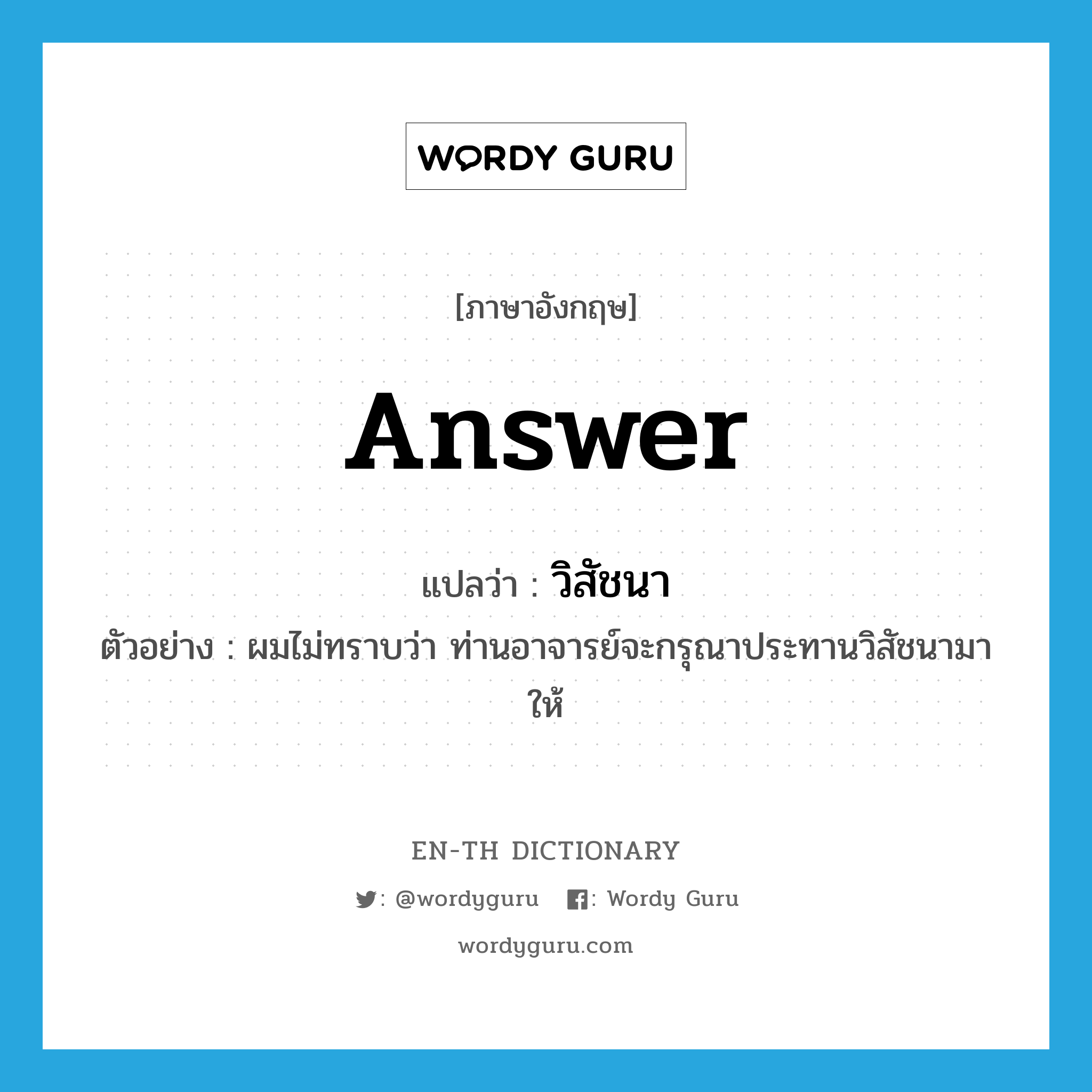 answer แปลว่า?, คำศัพท์ภาษาอังกฤษ answer แปลว่า วิสัชนา ประเภท N ตัวอย่าง ผมไม่ทราบว่า ท่านอาจารย์จะกรุณาประทานวิสัชนามาให้ หมวด N