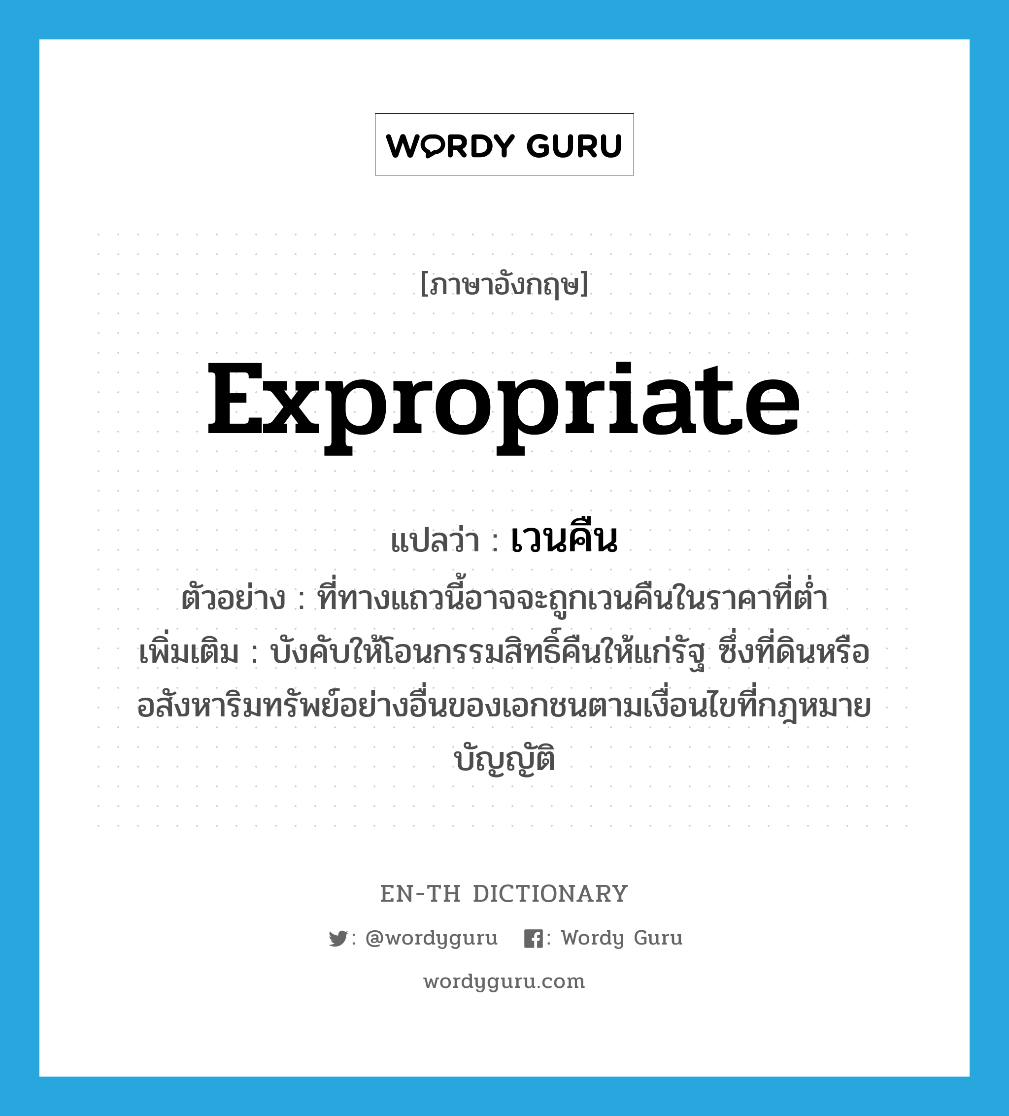 expropriate แปลว่า?, คำศัพท์ภาษาอังกฤษ expropriate แปลว่า เวนคืน ประเภท V ตัวอย่าง ที่ทางแถวนี้อาจจะถูกเวนคืนในราคาที่ต่ำ เพิ่มเติม บังคับให้โอนกรรมสิทธิ์คืนให้แก่รัฐ ซึ่งที่ดินหรืออสังหาริมทรัพย์อย่างอื่นของเอกชนตามเงื่อนไขที่กฎหมายบัญญัติ หมวด V