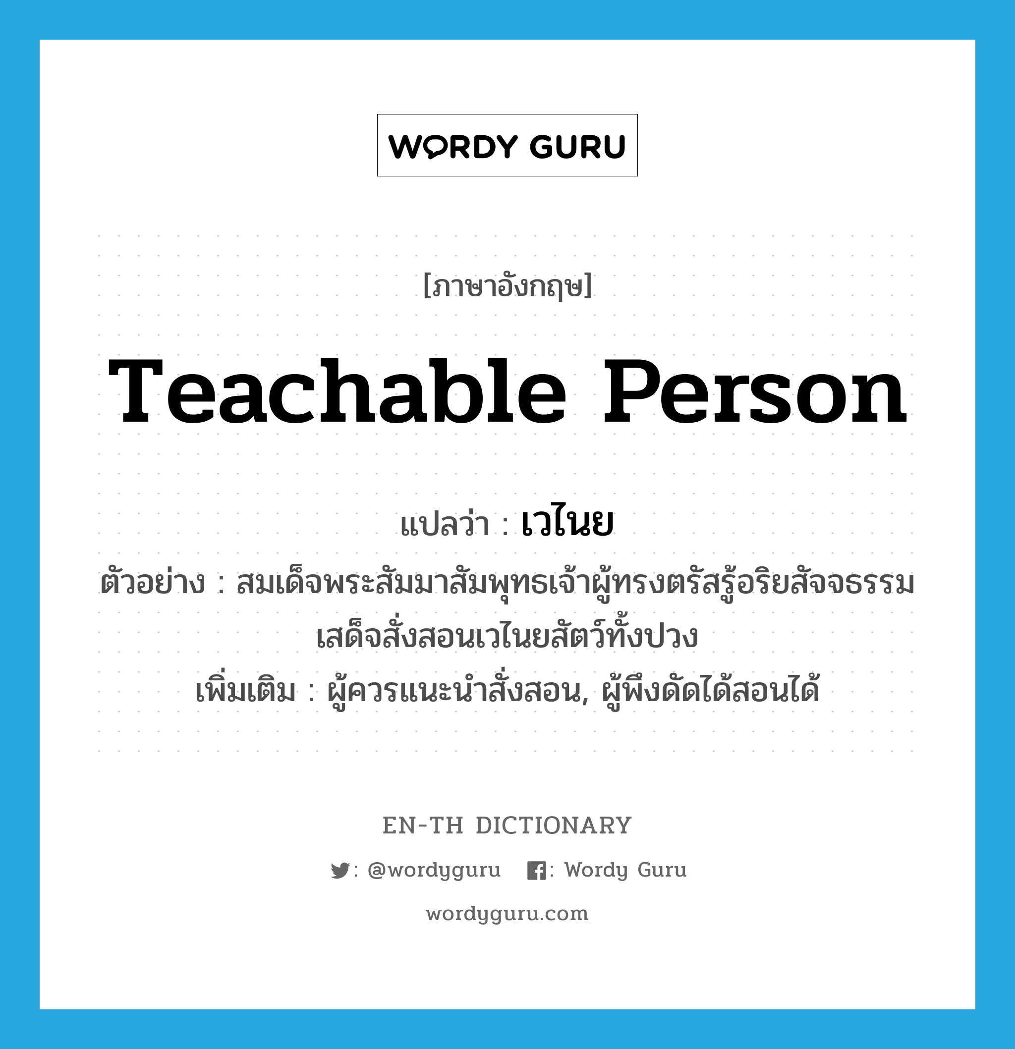 teachable person แปลว่า?, คำศัพท์ภาษาอังกฤษ teachable person แปลว่า เวไนย ประเภท N ตัวอย่าง สมเด็จพระสัมมาสัมพุทธเจ้าผู้ทรงตรัสรู้อริยสัจจธรรมเสด็จสั่งสอนเวไนยสัตว์ทั้งปวง เพิ่มเติม ผู้ควรแนะนำสั่งสอน, ผู้พึงดัดได้สอนได้ หมวด N