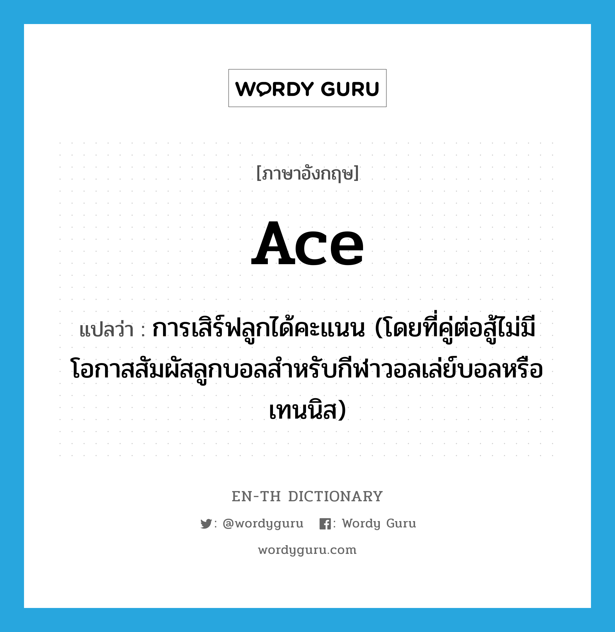 ace แปลว่า?, คำศัพท์ภาษาอังกฤษ ace แปลว่า การเสิร์ฟลูกได้คะแนน (โดยที่คู่ต่อสู้ไม่มีโอกาสสัมผัสลูกบอลสำหรับกีฬาวอลเล่ย์บอลหรือเทนนิส) ประเภท N หมวด N