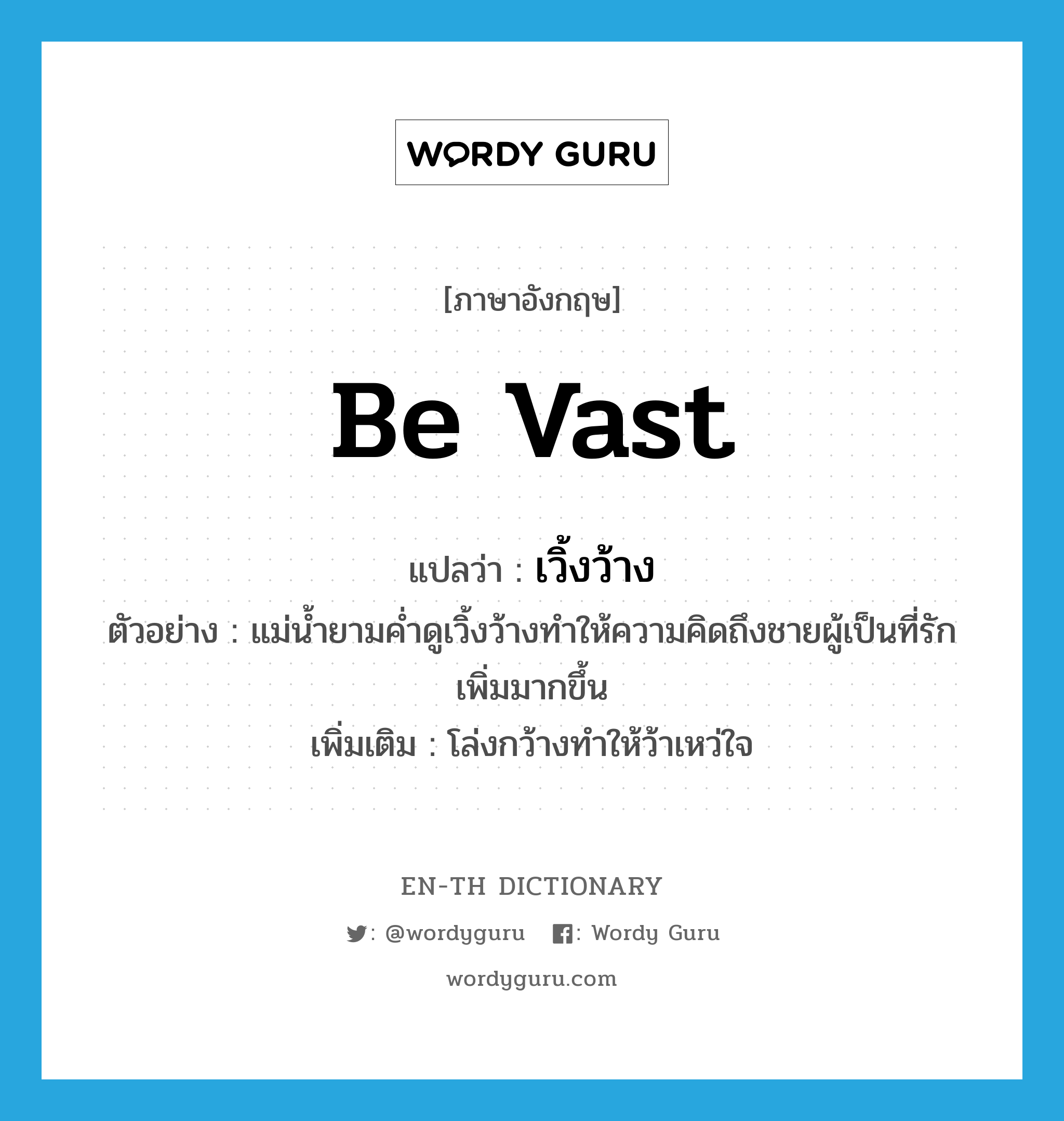 be vast แปลว่า?, คำศัพท์ภาษาอังกฤษ be vast แปลว่า เวิ้งว้าง ประเภท V ตัวอย่าง แม่น้ำยามค่ำดูเวิ้งว้างทำให้ความคิดถึงชายผู้เป็นที่รักเพิ่มมากขึ้น เพิ่มเติม โล่งกว้างทำให้ว้าเหว่ใจ หมวด V