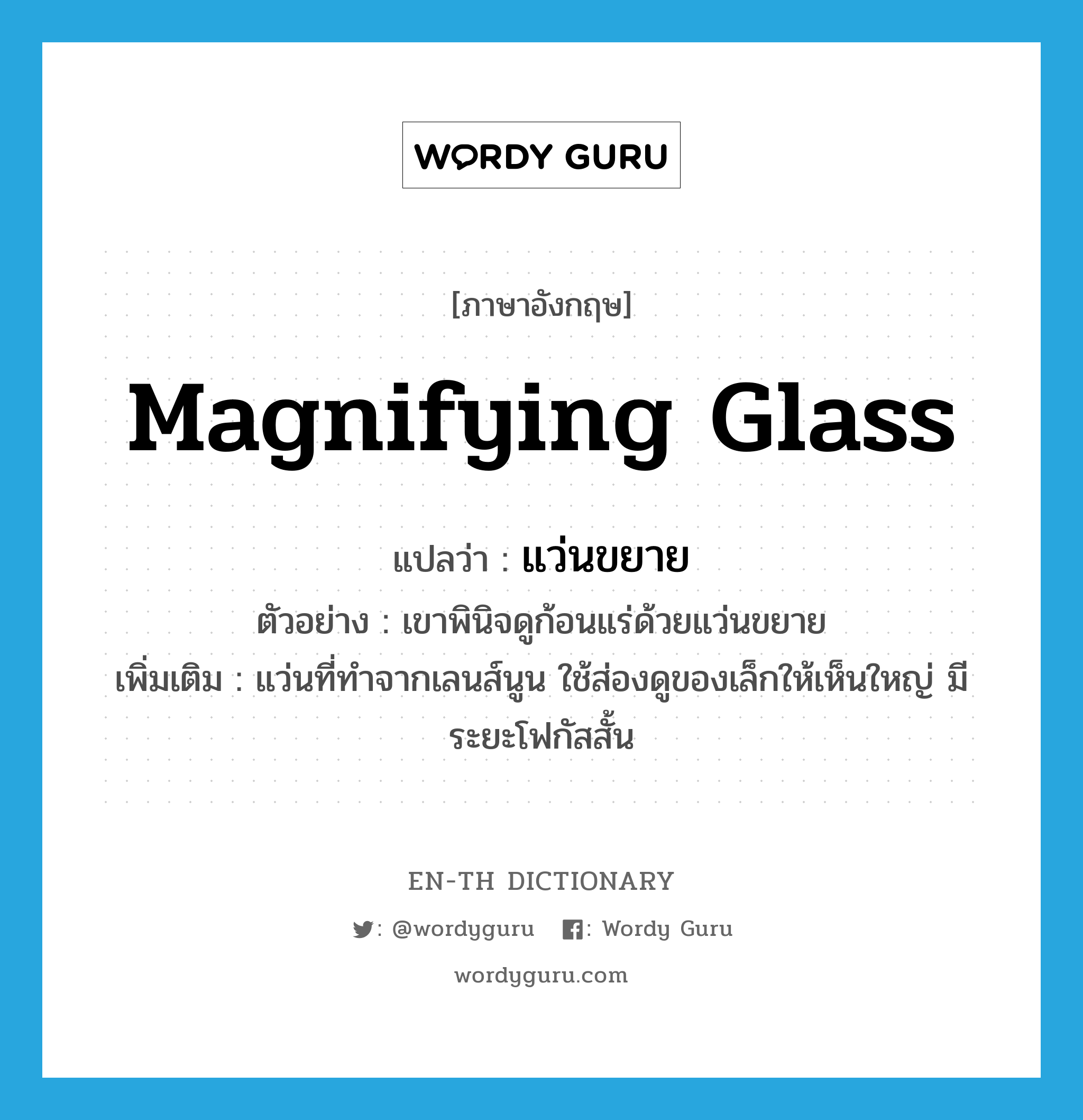 magnifying glass แปลว่า?, คำศัพท์ภาษาอังกฤษ magnifying glass แปลว่า แว่นขยาย ประเภท N ตัวอย่าง เขาพินิจดูก้อนแร่ด้วยแว่นขยาย เพิ่มเติม แว่นที่ทำจากเลนส์นูน ใช้ส่องดูของเล็กให้เห็นใหญ่ มีระยะโฟกัสสั้น หมวด N