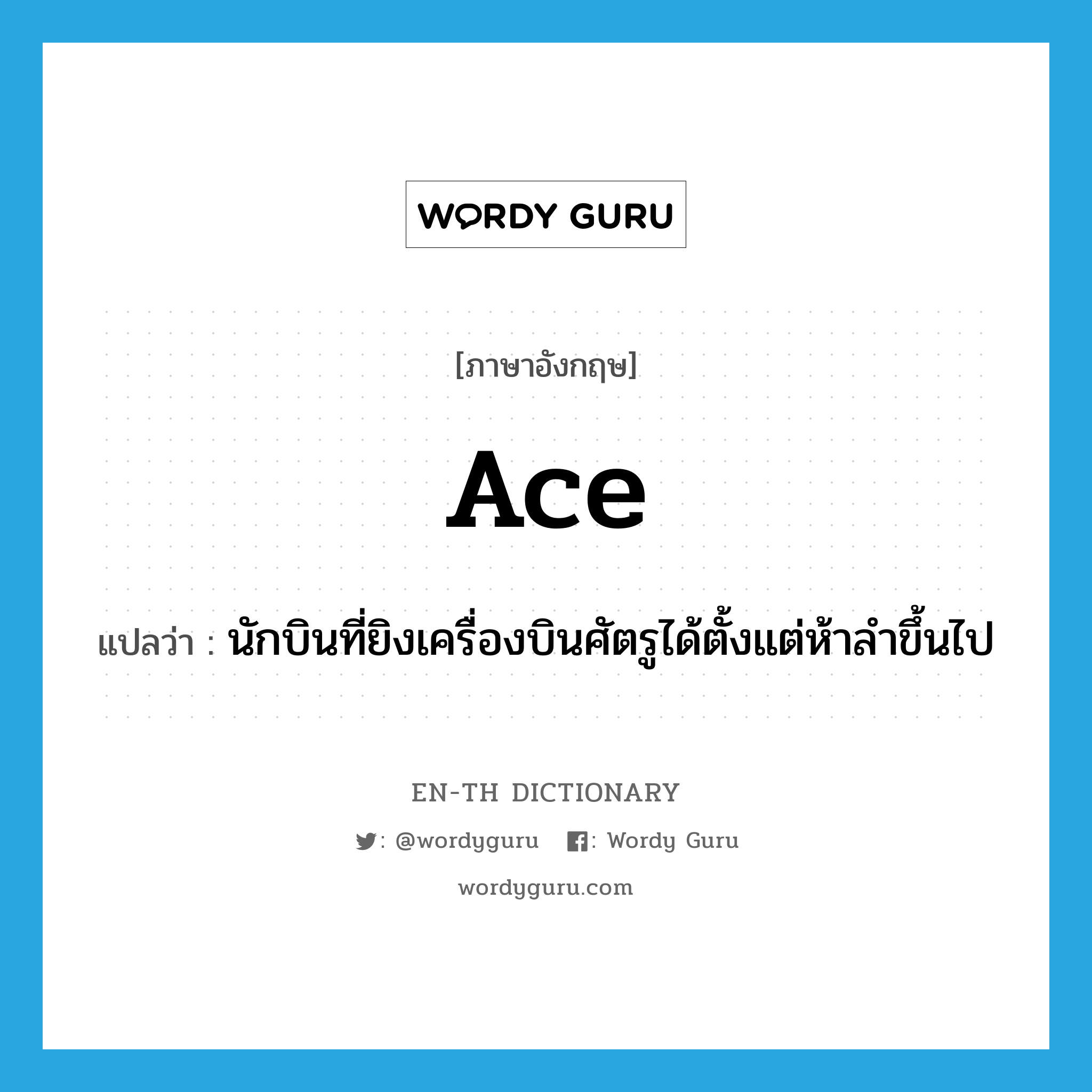 ace แปลว่า?, คำศัพท์ภาษาอังกฤษ ace แปลว่า นักบินที่ยิงเครื่องบินศัตรูได้ตั้งแต่ห้าลำขึ้นไป ประเภท N หมวด N