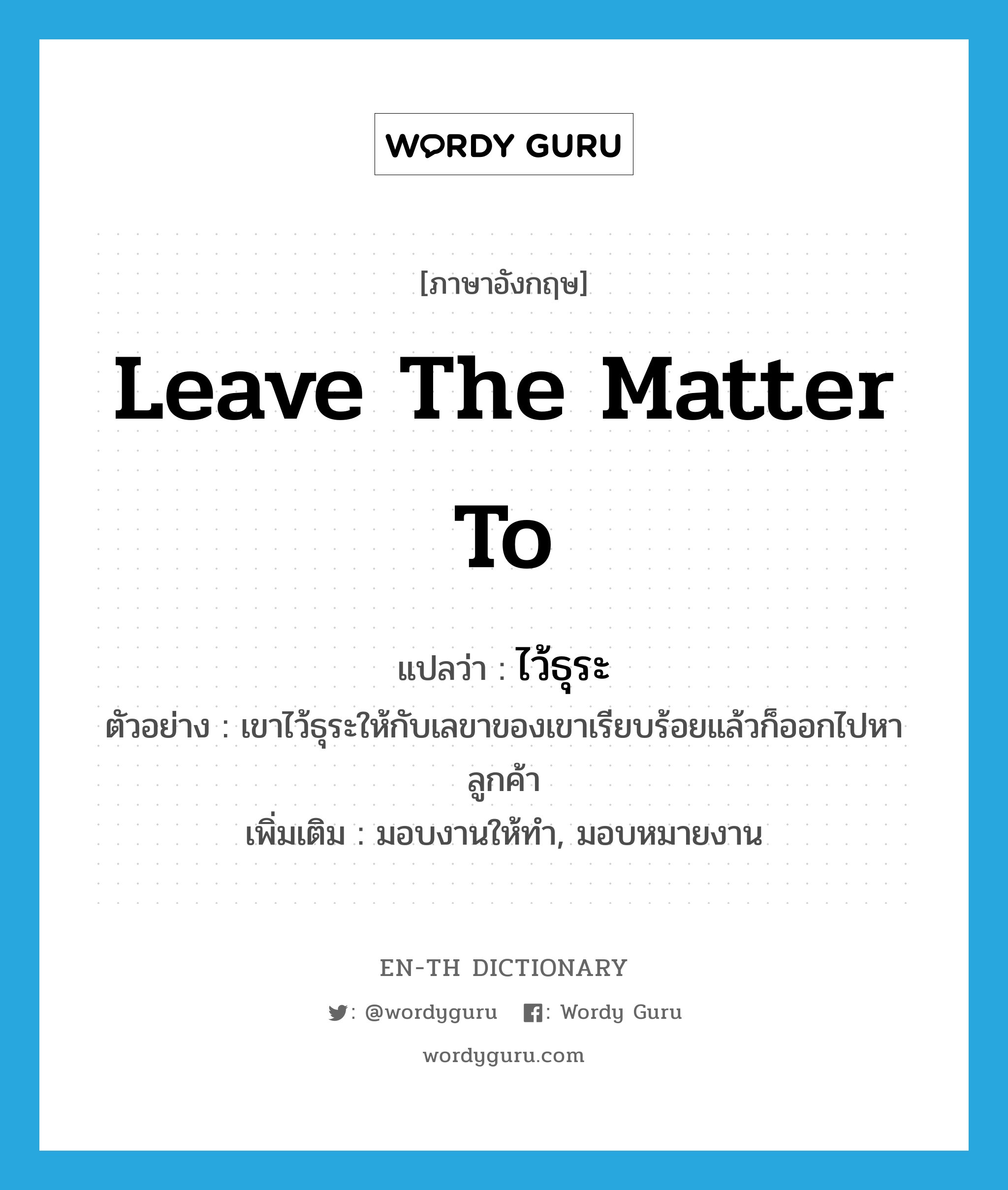 leave the matter to แปลว่า?, คำศัพท์ภาษาอังกฤษ leave the matter to แปลว่า ไว้ธุระ ประเภท V ตัวอย่าง เขาไว้ธุระให้กับเลขาของเขาเรียบร้อยแล้วก็ออกไปหาลูกค้า เพิ่มเติม มอบงานให้ทำ, มอบหมายงาน หมวด V