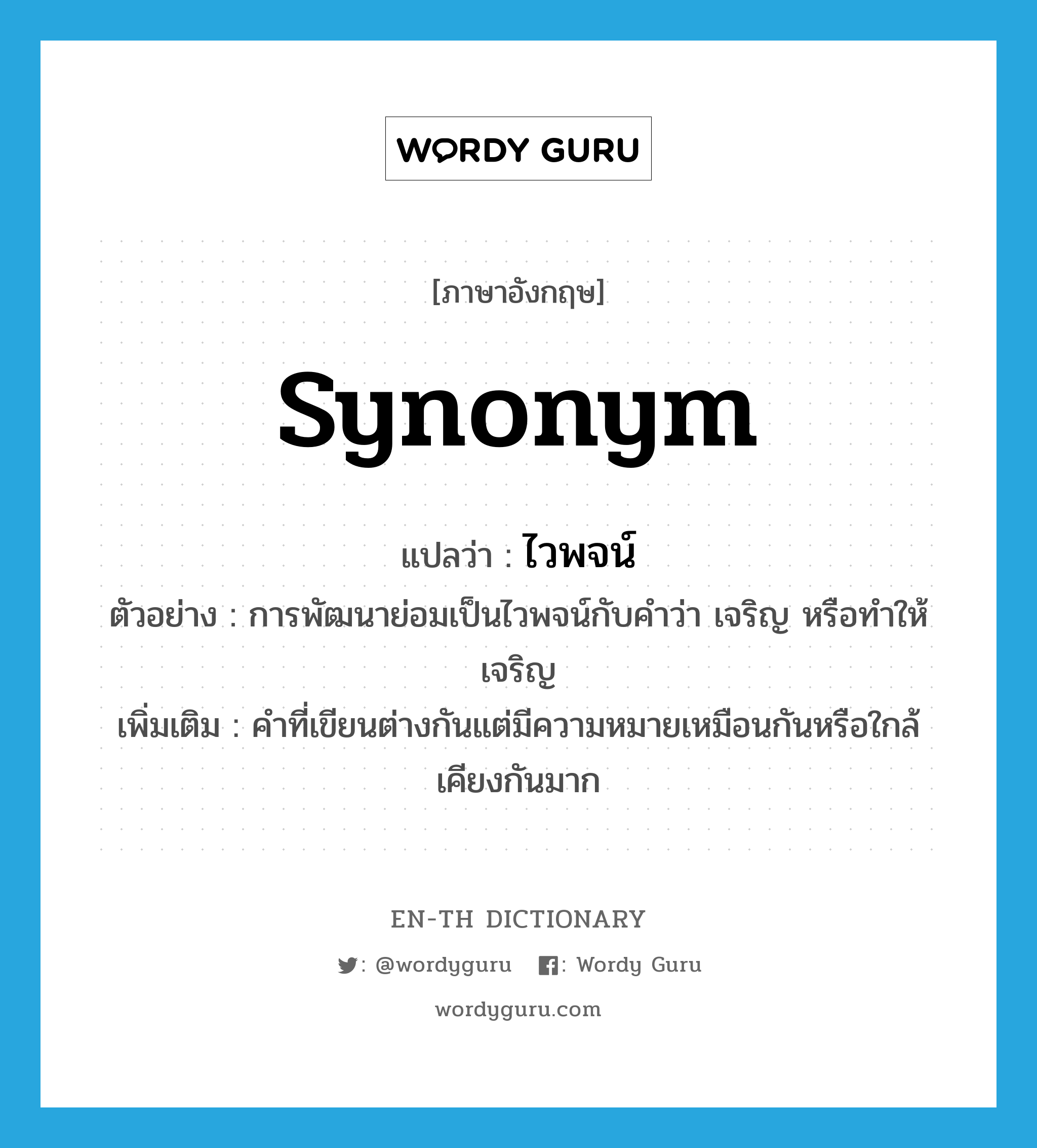 synonym แปลว่า?, คำศัพท์ภาษาอังกฤษ synonym แปลว่า ไวพจน์ ประเภท N ตัวอย่าง การพัฒนาย่อมเป็นไวพจน์กับคำว่า เจริญ หรือทำให้เจริญ เพิ่มเติม คำที่เขียนต่างกันแต่มีความหมายเหมือนกันหรือใกล้เคียงกันมาก หมวด N