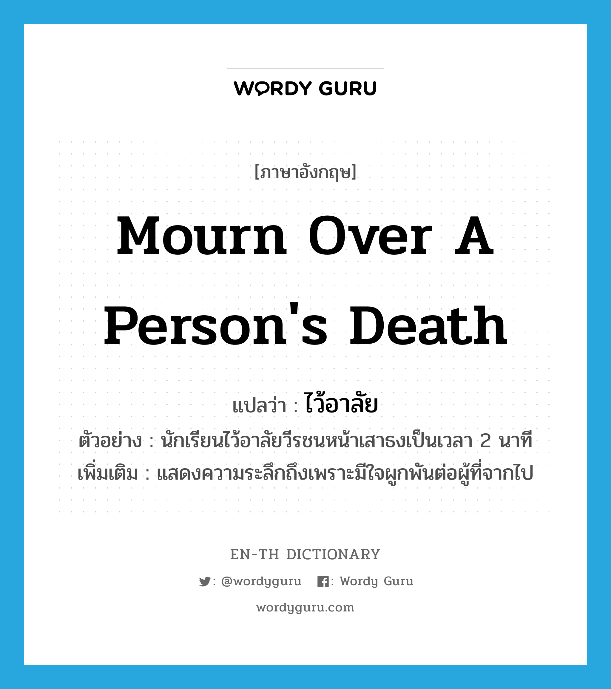 mourn over a person&#39;s death แปลว่า?, คำศัพท์ภาษาอังกฤษ mourn over a person&#39;s death แปลว่า ไว้อาลัย ประเภท V ตัวอย่าง นักเรียนไว้อาลัยวีรชนหน้าเสาธงเป็นเวลา 2 นาที เพิ่มเติม แสดงความระลึกถึงเพราะมีใจผูกพันต่อผู้ที่จากไป หมวด V