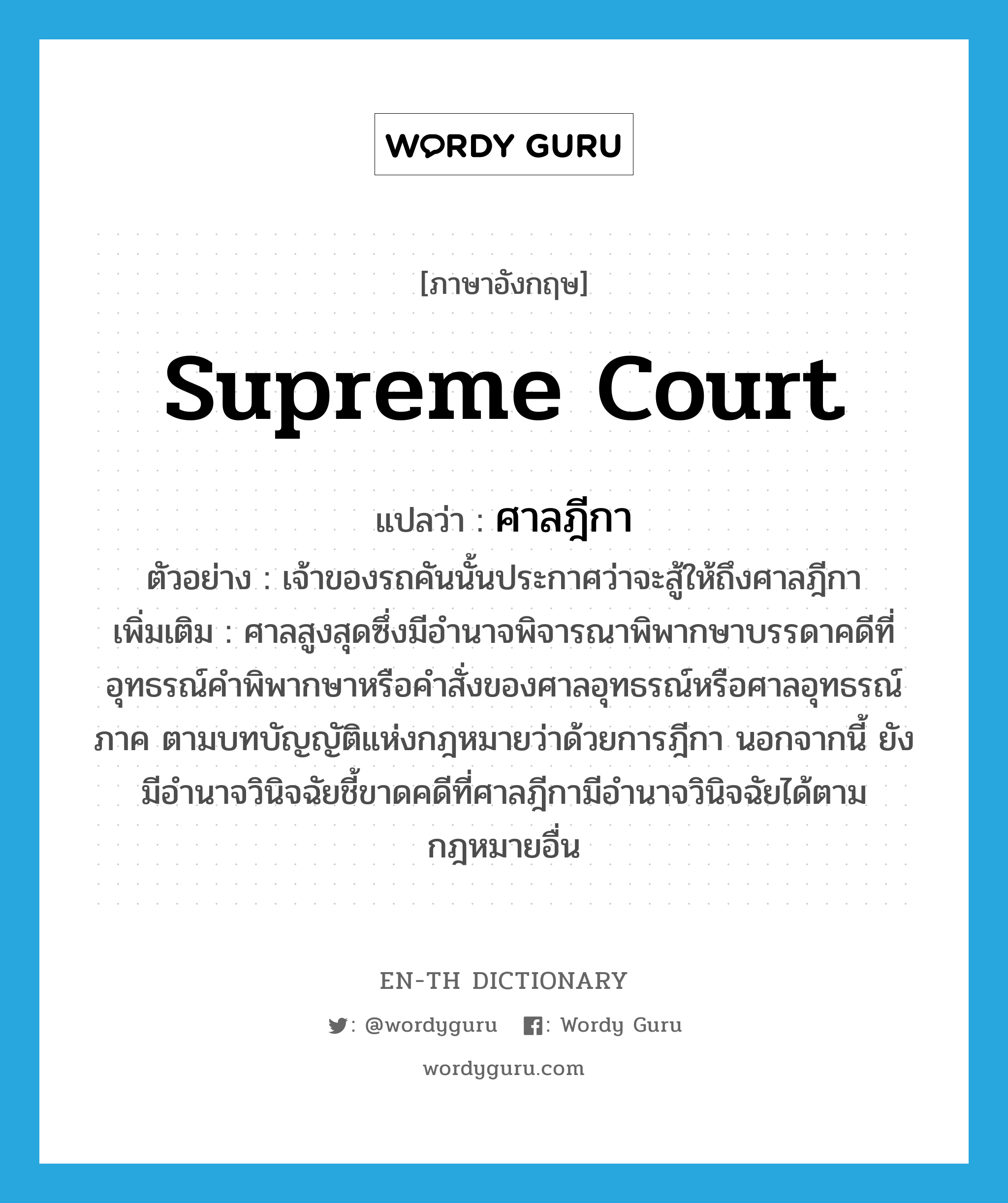 Supreme Court แปลว่า?, คำศัพท์ภาษาอังกฤษ Supreme Court แปลว่า ศาลฎีกา ประเภท N ตัวอย่าง เจ้าของรถคันนั้นประกาศว่าจะสู้ให้ถึงศาลฎีกา เพิ่มเติม ศาลสูงสุดซึ่งมีอำนาจพิจารณาพิพากษาบรรดาคดีที่อุทธรณ์คำพิพากษาหรือคำสั่งของศาลอุทธรณ์หรือศาลอุทธรณ์ภาค ตามบทบัญญัติแห่งกฎหมายว่าด้วยการฎีกา นอกจากนี้ ยังมีอำนาจวินิจฉัยชี้ขาดคดีที่ศาลฎีกามีอำนาจวินิจฉัยได้ตามกฎหมายอื่น หมวด N