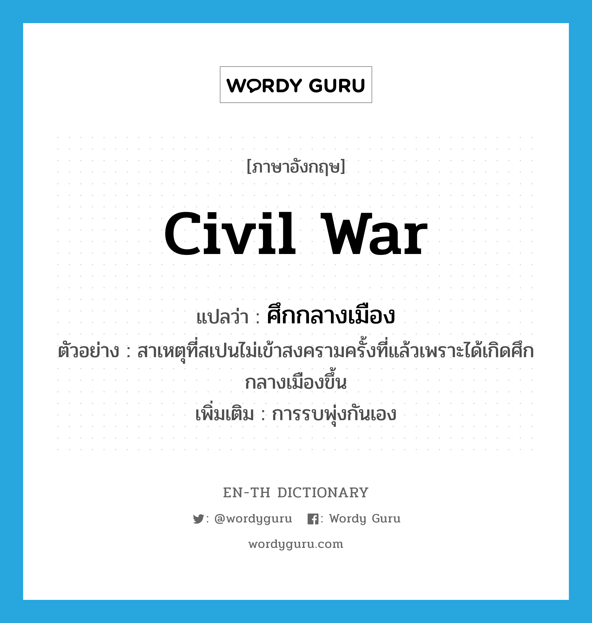 civil war แปลว่า?, คำศัพท์ภาษาอังกฤษ civil war แปลว่า ศึกกลางเมือง ประเภท N ตัวอย่าง สาเหตุที่สเปนไม่เข้าสงครามครั้งที่แล้วเพราะได้เกิดศึกกลางเมืองขึ้น เพิ่มเติม การรบพุ่งกันเอง หมวด N