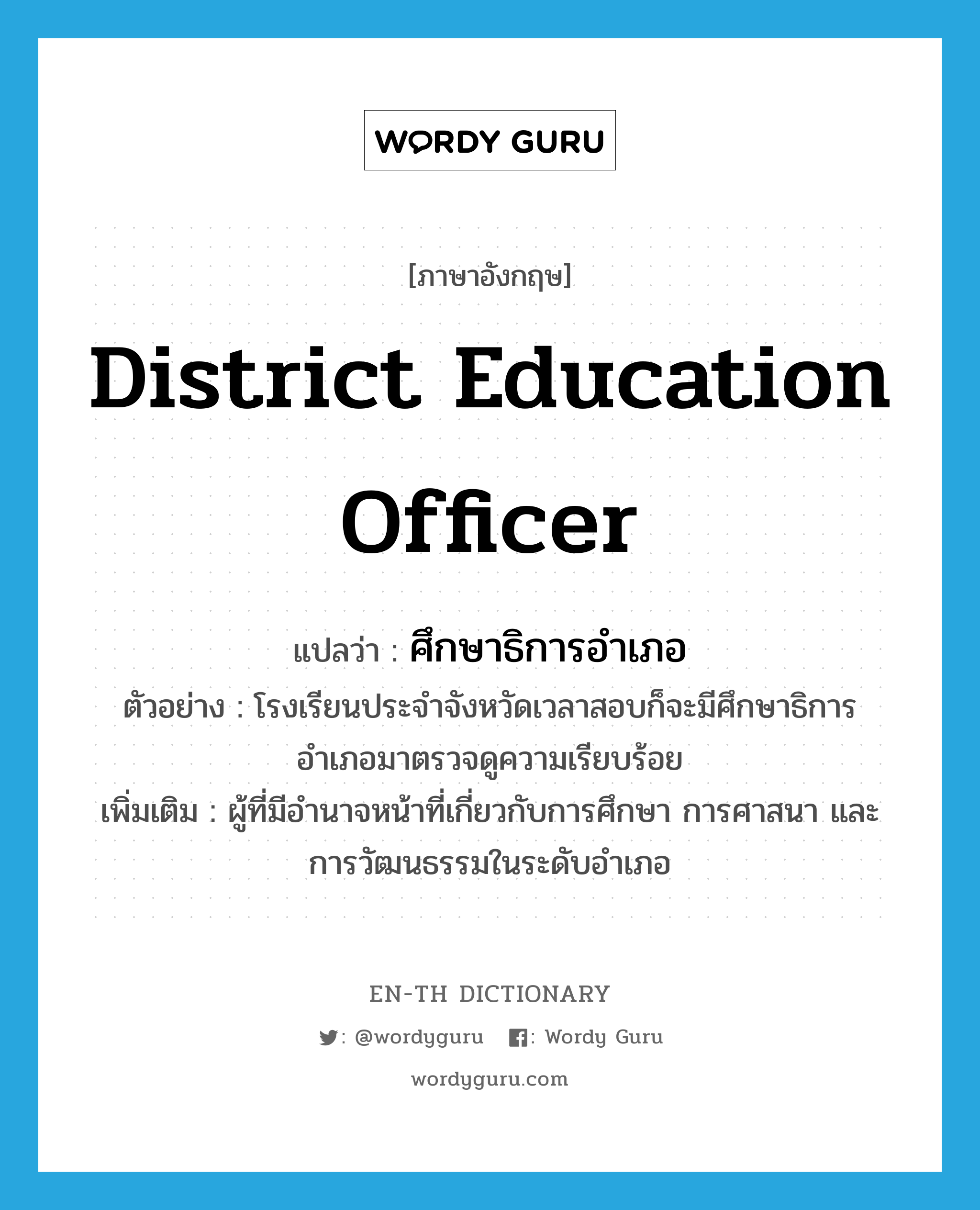 district education officer แปลว่า?, คำศัพท์ภาษาอังกฤษ district education officer แปลว่า ศึกษาธิการอำเภอ ประเภท N ตัวอย่าง โรงเรียนประจำจังหวัดเวลาสอบก็จะมีศึกษาธิการอำเภอมาตรวจดูความเรียบร้อย เพิ่มเติม ผู้ที่มีอำนาจหน้าที่เกี่ยวกับการศึกษา การศาสนา และการวัฒนธรรมในระดับอำเภอ หมวด N