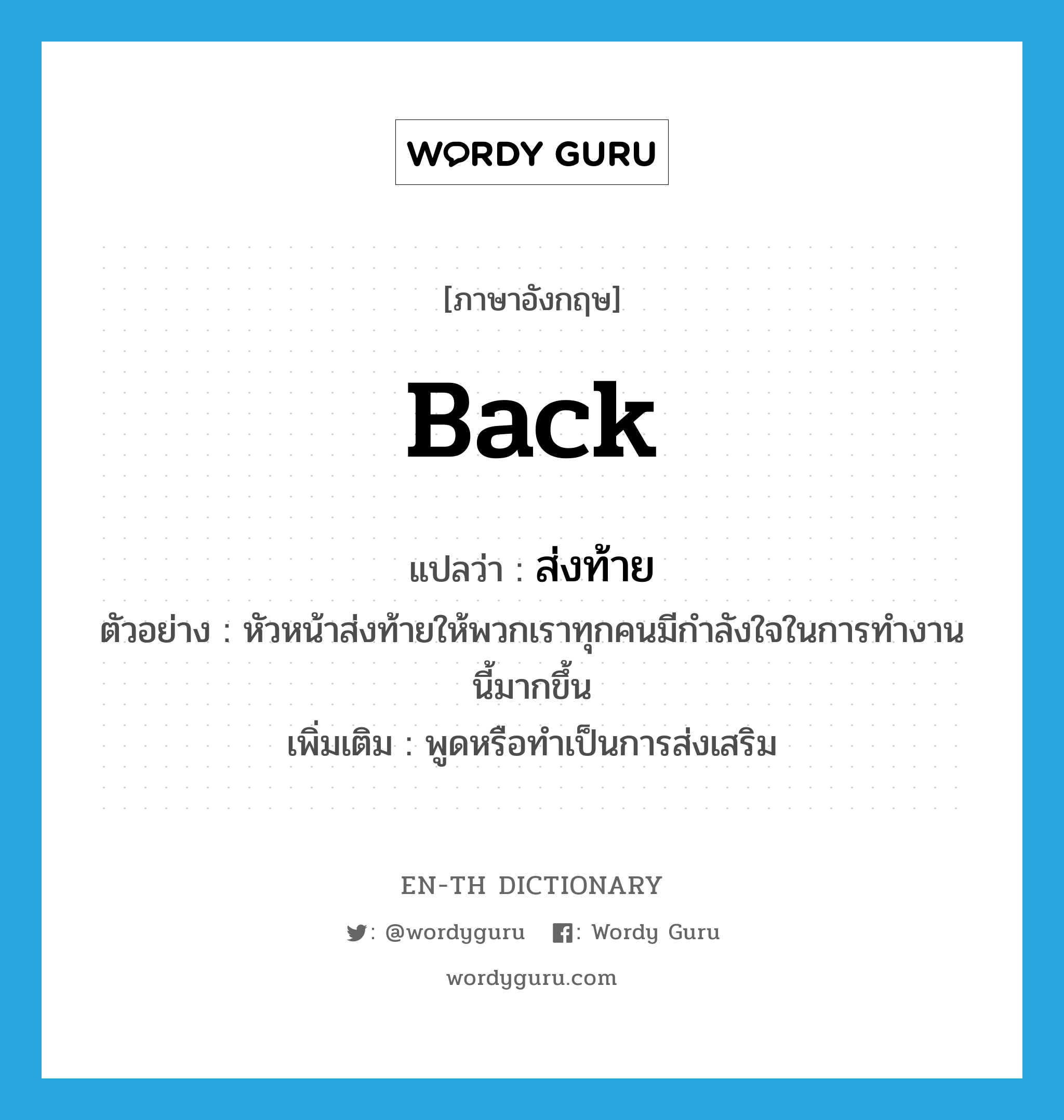 back แปลว่า?, คำศัพท์ภาษาอังกฤษ back แปลว่า ส่งท้าย ประเภท V ตัวอย่าง หัวหน้าส่งท้ายให้พวกเราทุกคนมีกำลังใจในการทำงานนี้มากขึ้น เพิ่มเติม พูดหรือทำเป็นการส่งเสริม หมวด V