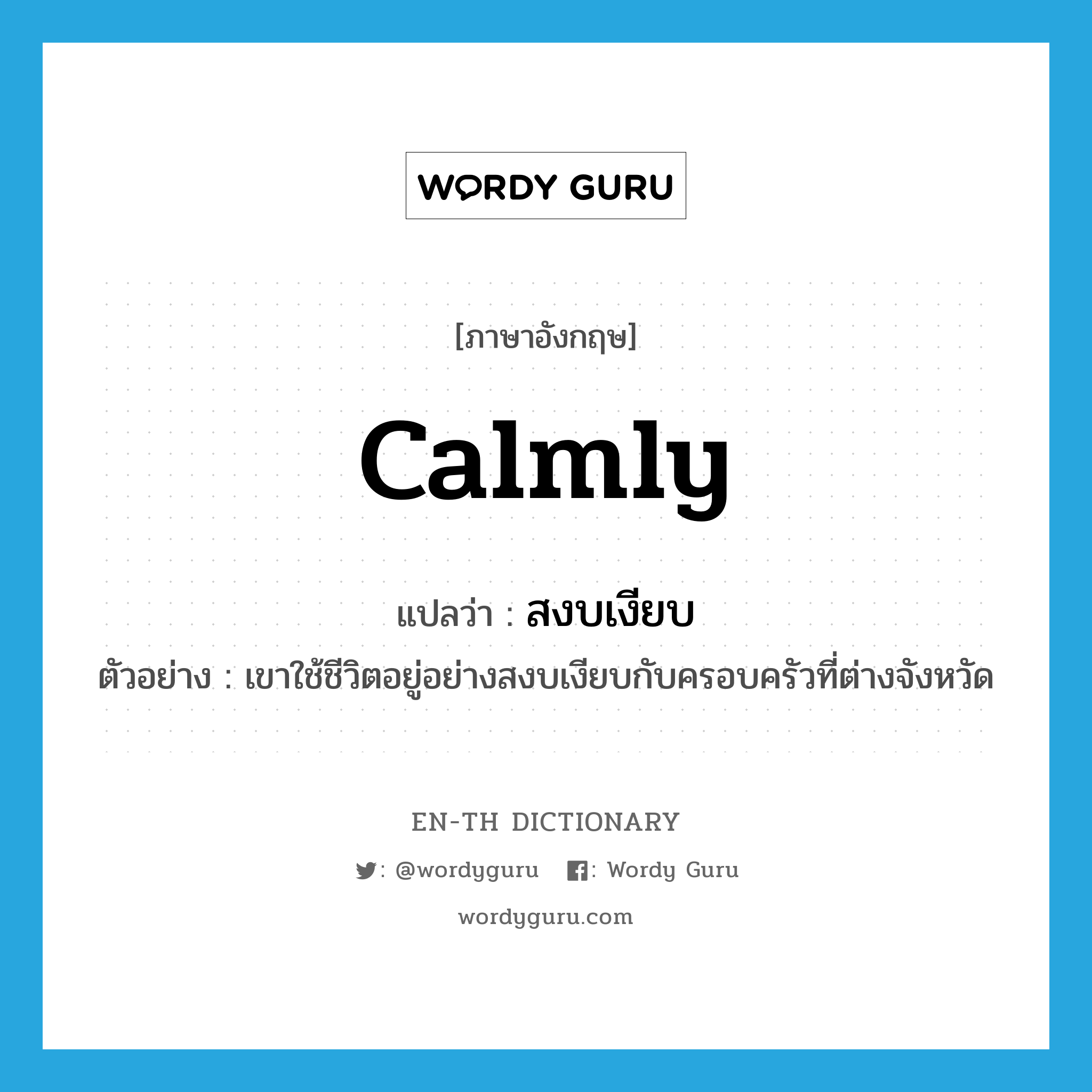 calmly แปลว่า?, คำศัพท์ภาษาอังกฤษ calmly แปลว่า สงบเงียบ ประเภท ADV ตัวอย่าง เขาใช้ชีวิตอยู่อย่างสงบเงียบกับครอบครัวที่ต่างจังหวัด หมวด ADV