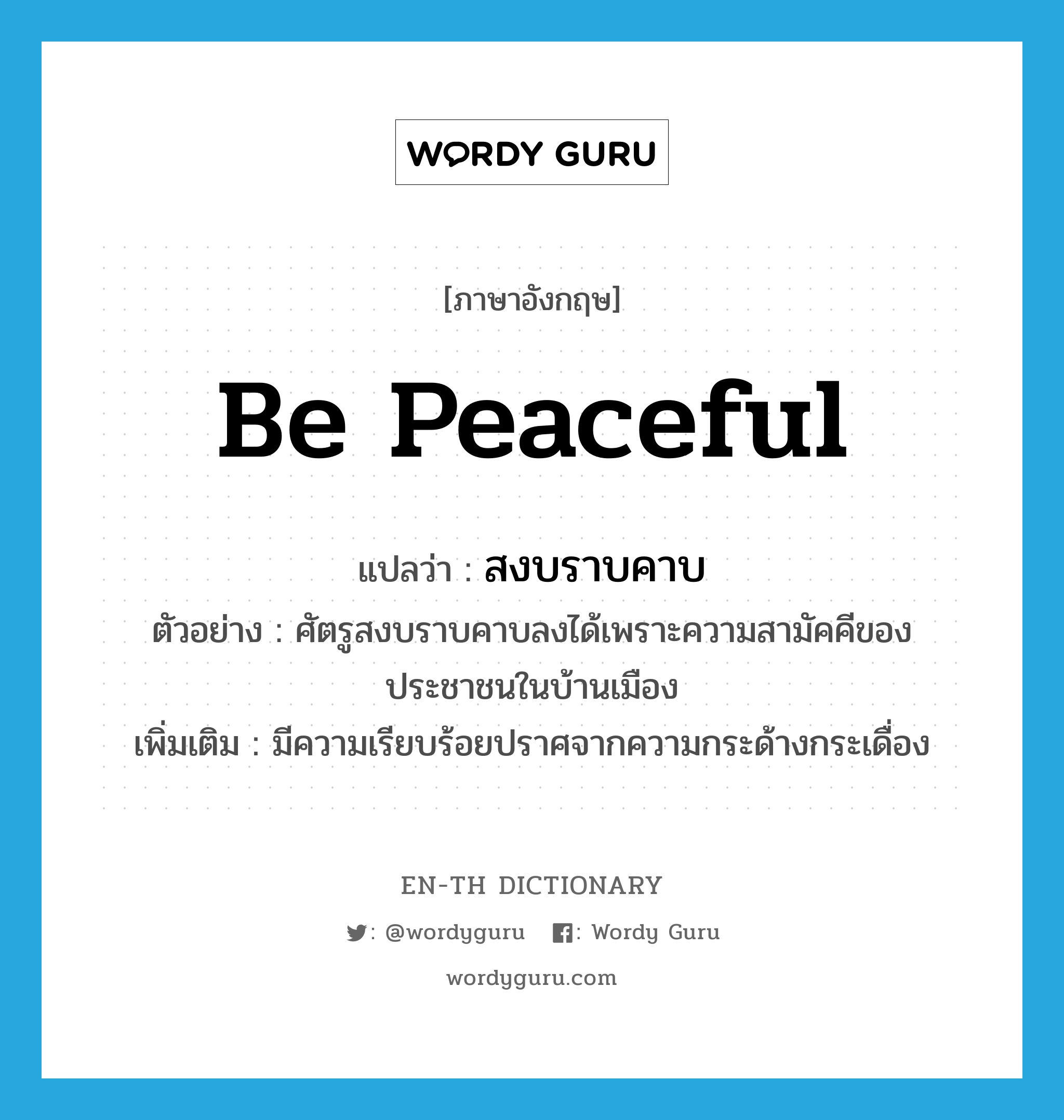 be peaceful แปลว่า?, คำศัพท์ภาษาอังกฤษ be peaceful แปลว่า สงบราบคาบ ประเภท V ตัวอย่าง ศัตรูสงบราบคาบลงได้เพราะความสามัคคีของประชาชนในบ้านเมือง เพิ่มเติม มีความเรียบร้อยปราศจากความกระด้างกระเดื่อง หมวด V