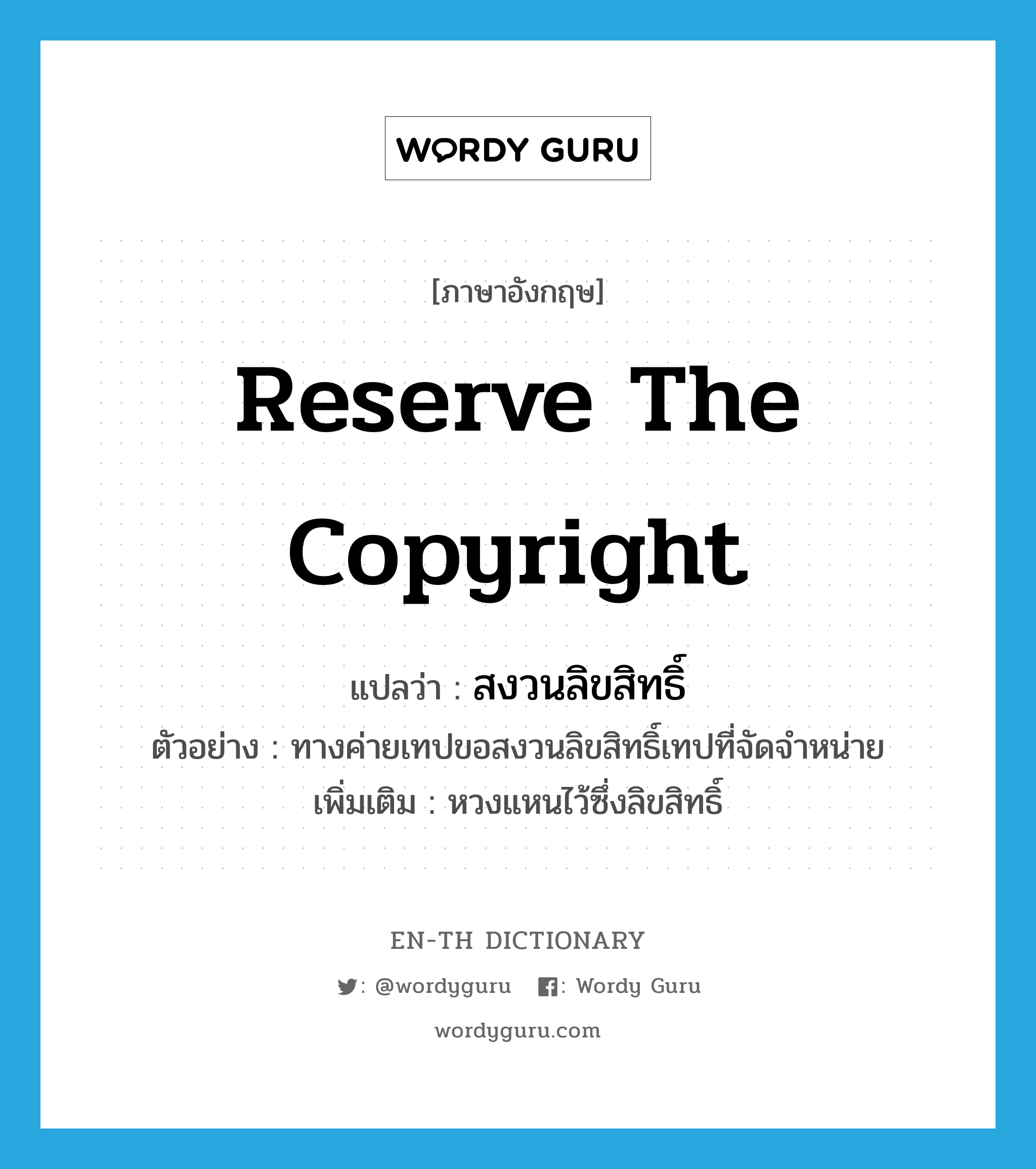 reserve the copyright แปลว่า?, คำศัพท์ภาษาอังกฤษ reserve the copyright แปลว่า สงวนลิขสิทธิ์ ประเภท V ตัวอย่าง ทางค่ายเทปขอสงวนลิขสิทธิ์เทปที่จัดจำหน่าย เพิ่มเติม หวงแหนไว้ซึ่งลิขสิทธิ์ หมวด V